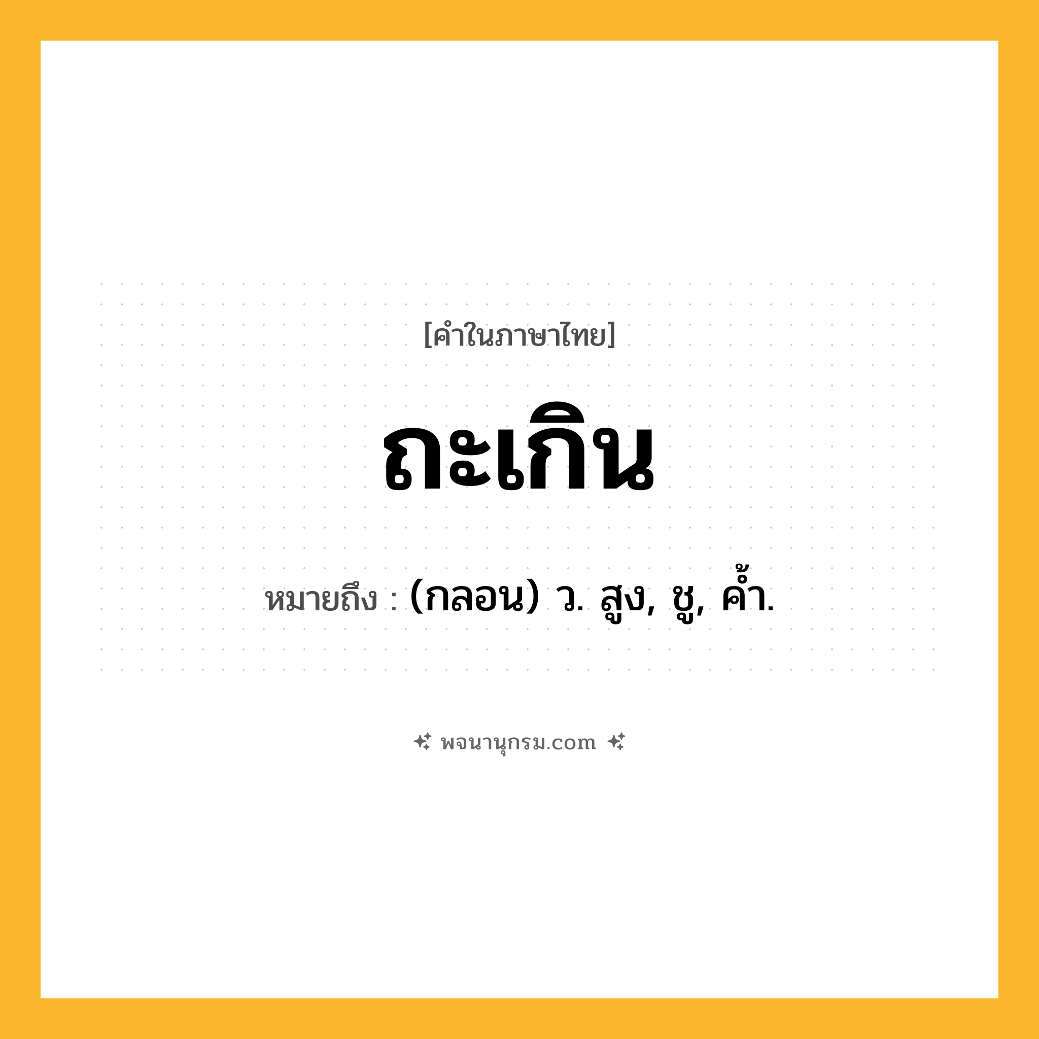 ถะเกิน ความหมาย หมายถึงอะไร?, คำในภาษาไทย ถะเกิน หมายถึง (กลอน) ว. สูง, ชู, คํ้า.