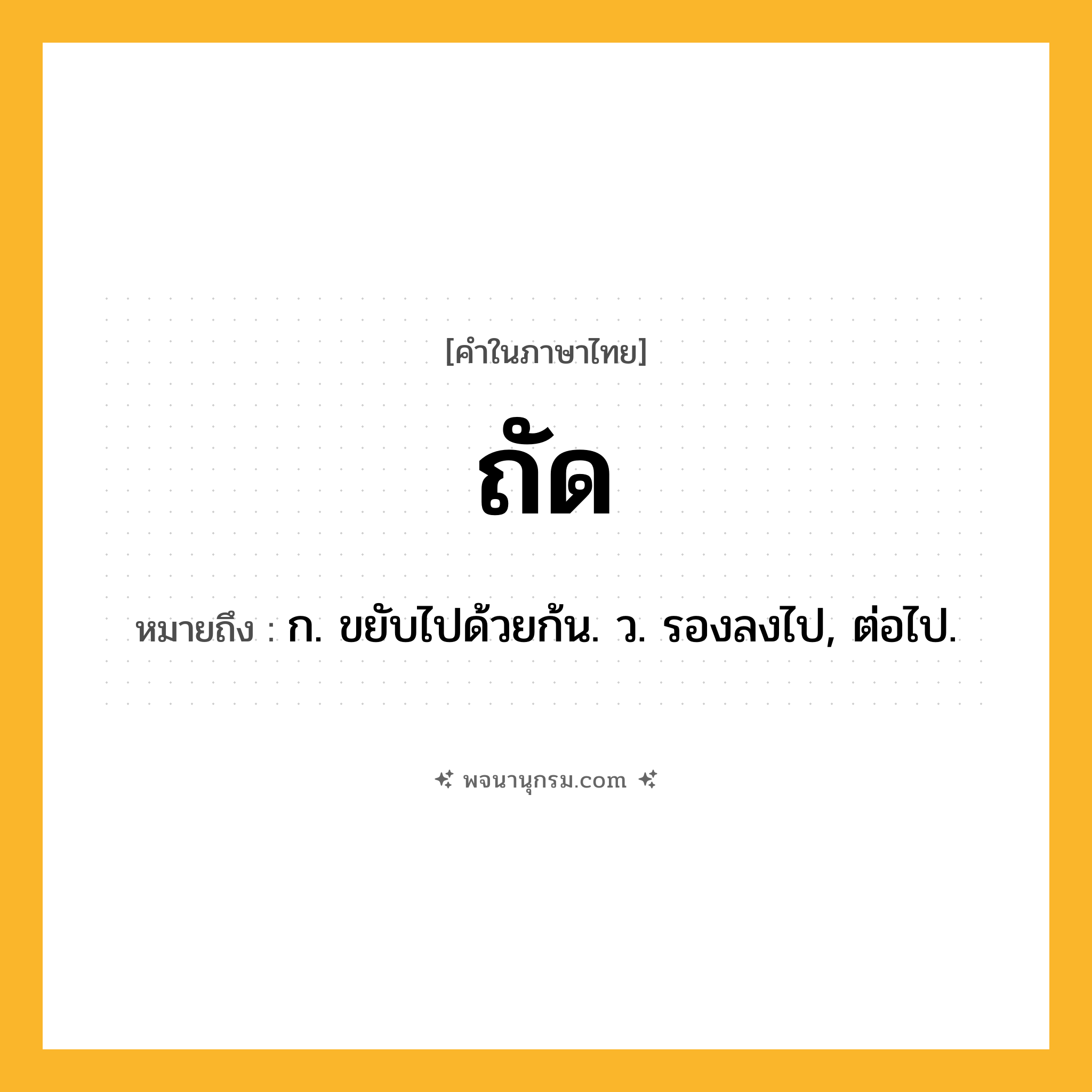 ถัด ความหมาย หมายถึงอะไร?, คำในภาษาไทย ถัด หมายถึง ก. ขยับไปด้วยก้น. ว. รองลงไป, ต่อไป.