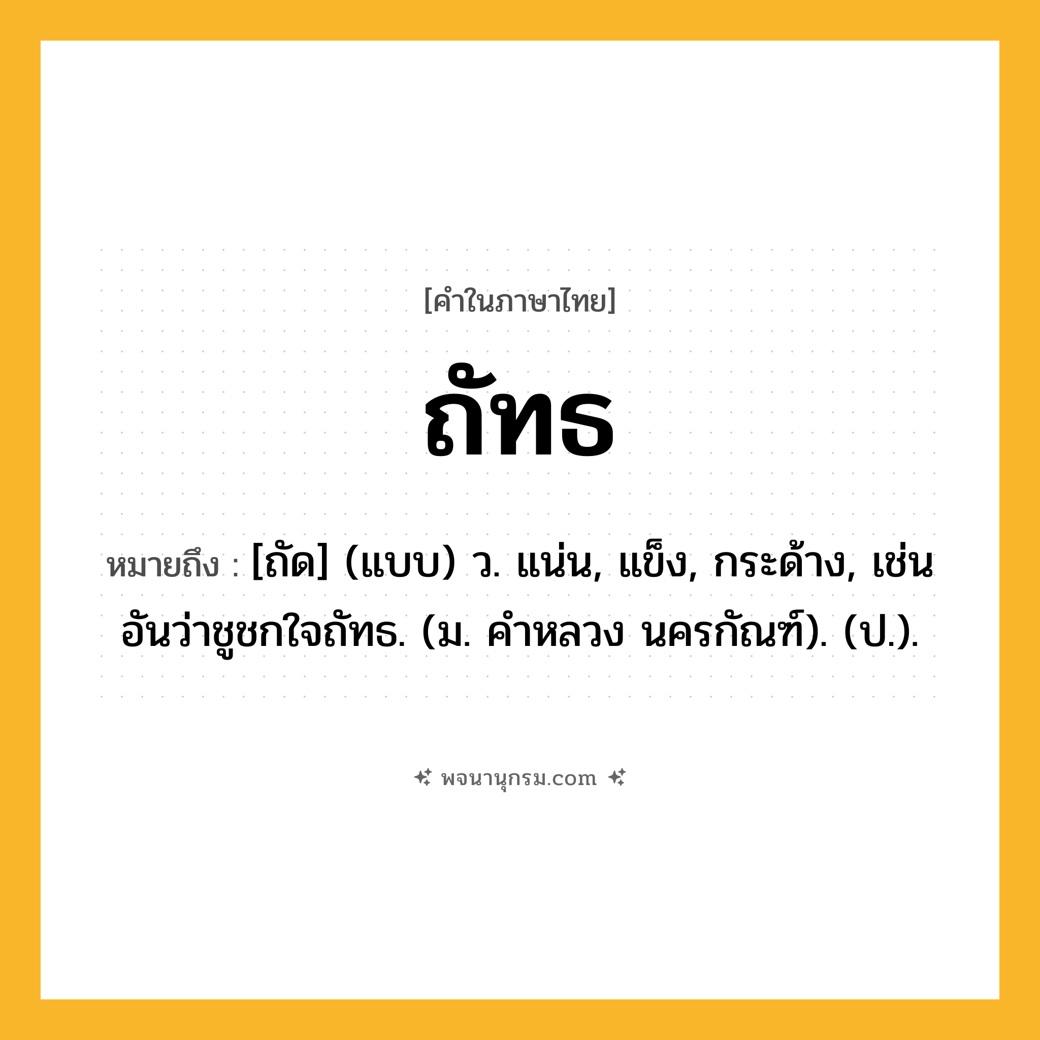 ถัทธ ความหมาย หมายถึงอะไร?, คำในภาษาไทย ถัทธ หมายถึง [ถัด] (แบบ) ว. แน่น, แข็ง, กระด้าง, เช่น อันว่าชูชกใจถัทธ. (ม. คําหลวง นครกัณฑ์). (ป.).