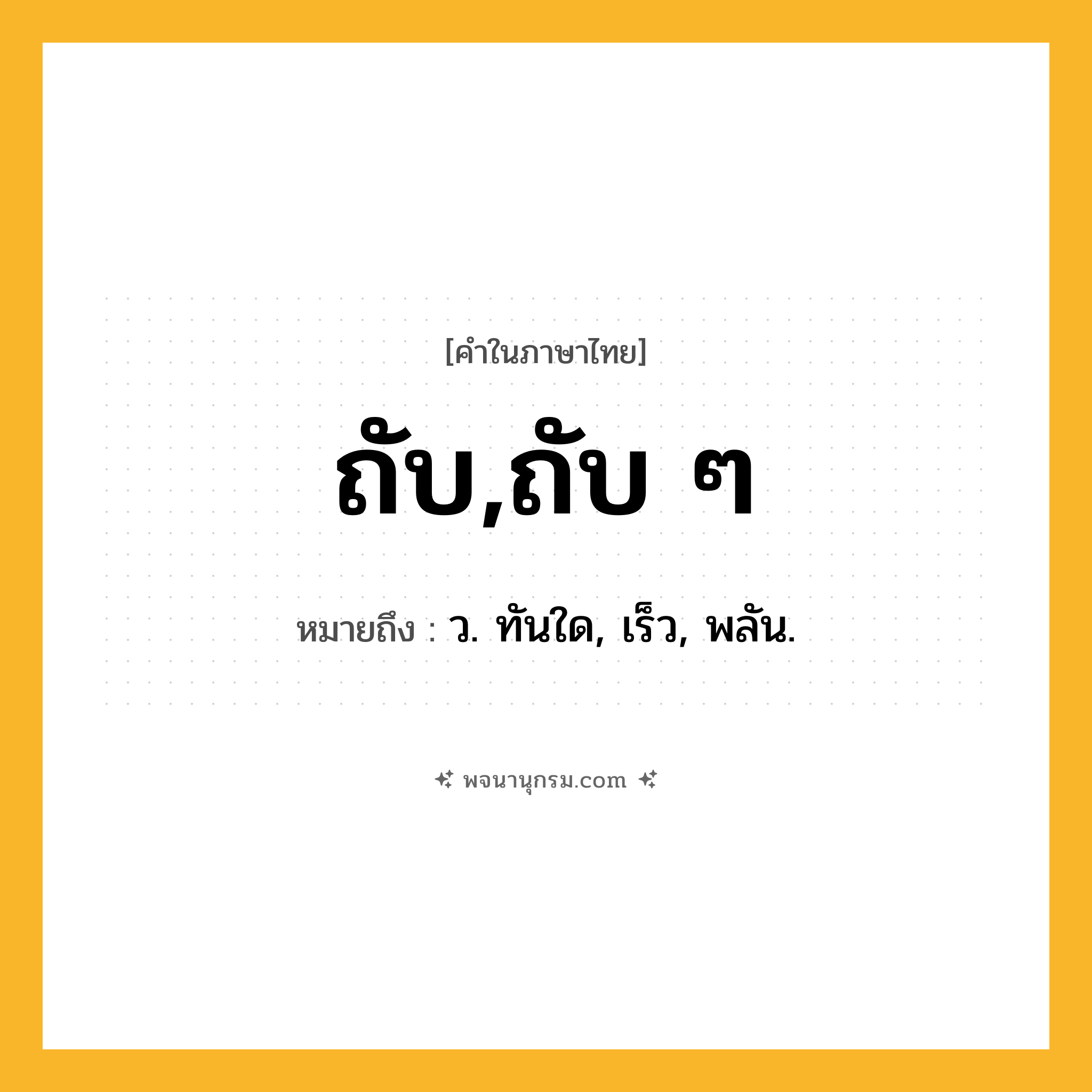 ถับ,ถับ ๆ ความหมาย หมายถึงอะไร?, คำในภาษาไทย ถับ,ถับ ๆ หมายถึง ว. ทันใด, เร็ว, พลัน.