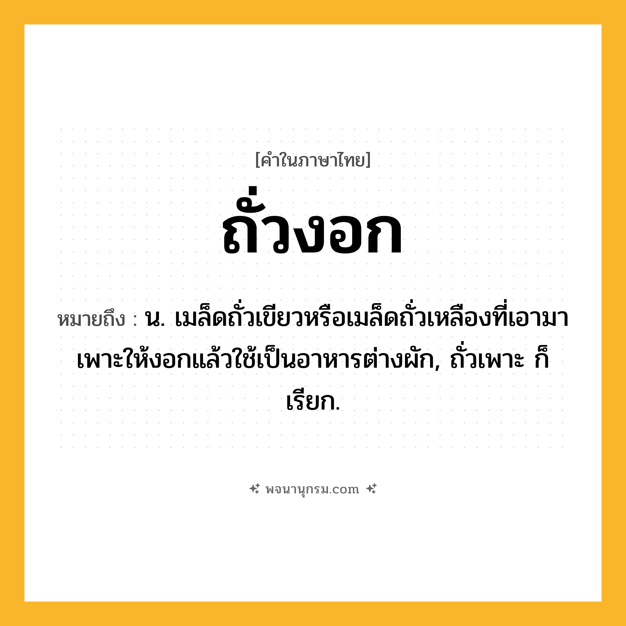ถั่วงอก ความหมาย หมายถึงอะไร?, คำในภาษาไทย ถั่วงอก หมายถึง น. เมล็ดถั่วเขียวหรือเมล็ดถั่วเหลืองที่เอามาเพาะให้งอกแล้วใช้เป็นอาหารต่างผัก, ถั่วเพาะ ก็เรียก.