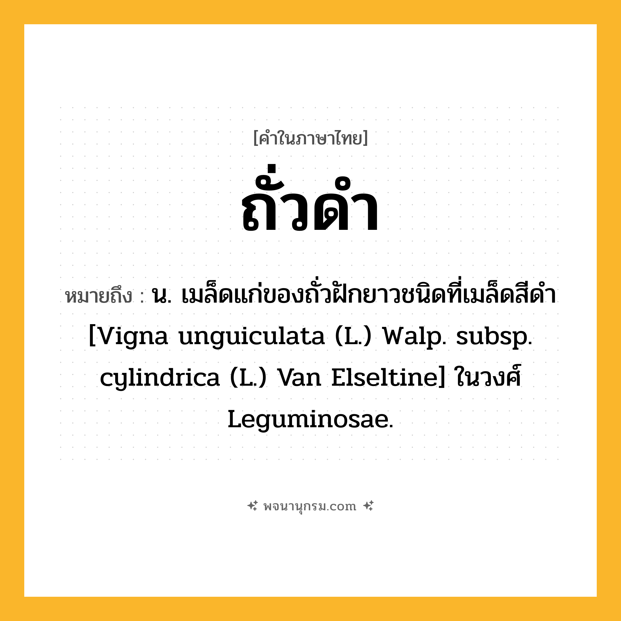 ถั่วดำ ความหมาย หมายถึงอะไร?, คำในภาษาไทย ถั่วดำ หมายถึง น. เมล็ดแก่ของถั่วฝักยาวชนิดที่เมล็ดสีดํา [Vigna unguiculata (L.) Walp. subsp. cylindrica (L.) Van Elseltine] ในวงศ์ Leguminosae.