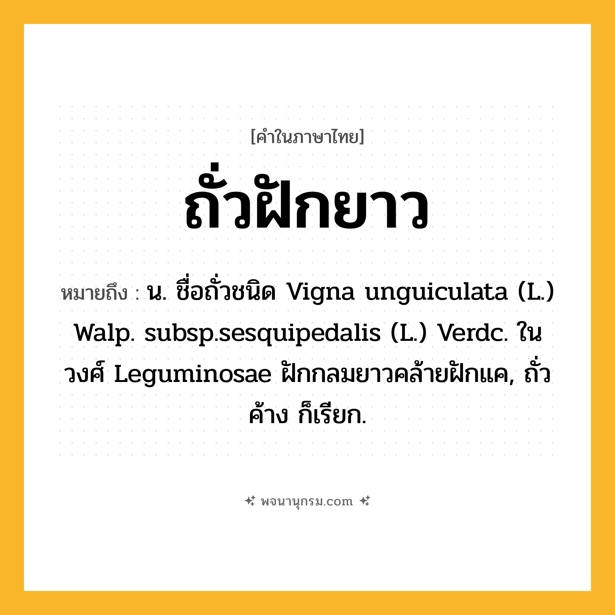 ถั่วฝักยาว ความหมาย หมายถึงอะไร?, คำในภาษาไทย ถั่วฝักยาว หมายถึง น. ชื่อถั่วชนิด Vigna unguiculata (L.) Walp. subsp.sesquipedalis (L.) Verdc. ในวงศ์ Leguminosae ฝักกลมยาวคล้ายฝักแค, ถั่วค้าง ก็เรียก.