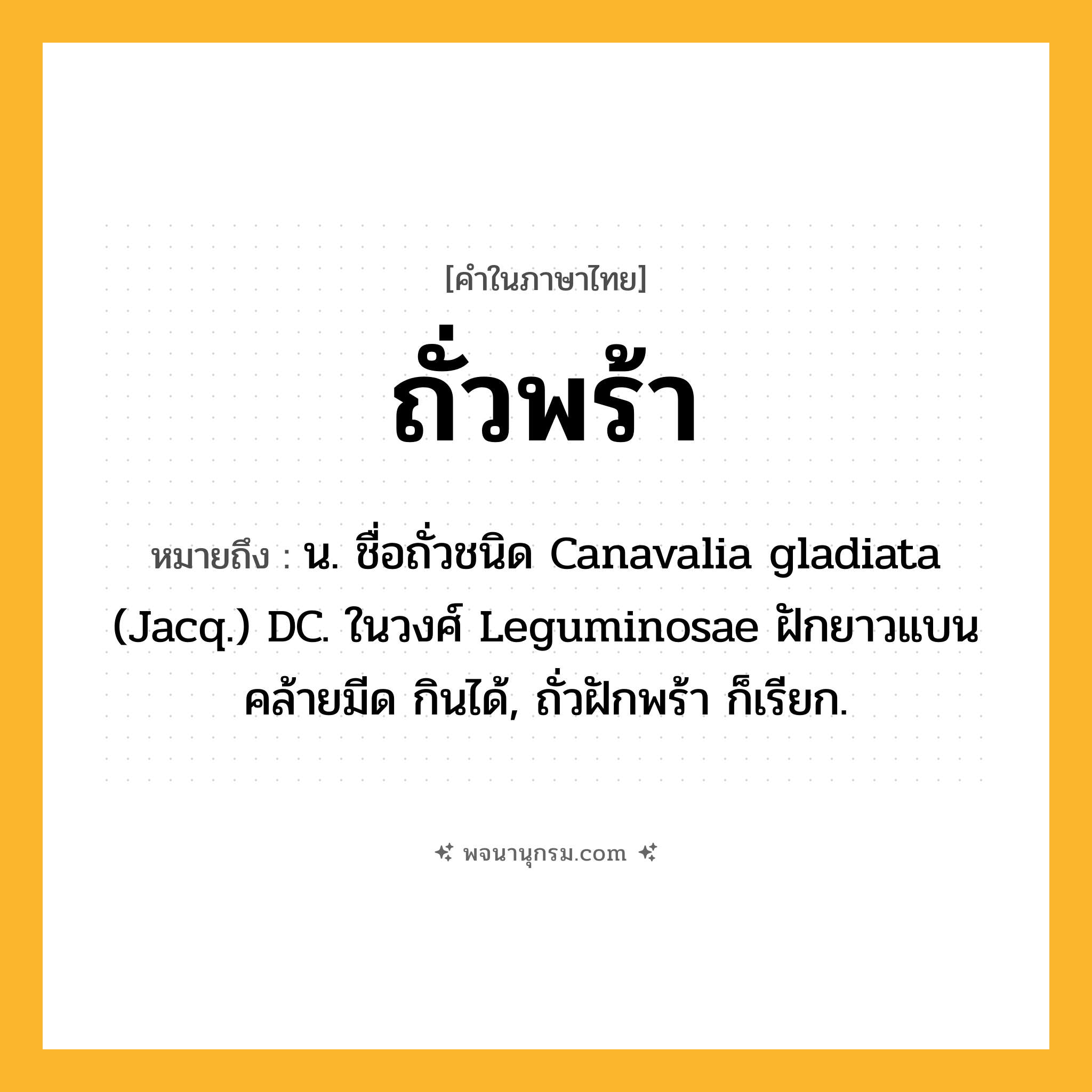 ถั่วพร้า ความหมาย หมายถึงอะไร?, คำในภาษาไทย ถั่วพร้า หมายถึง น. ชื่อถั่วชนิด Canavalia gladiata (Jacq.) DC. ในวงศ์ Leguminosae ฝักยาวแบนคล้ายมีด กินได้, ถั่วฝักพร้า ก็เรียก.