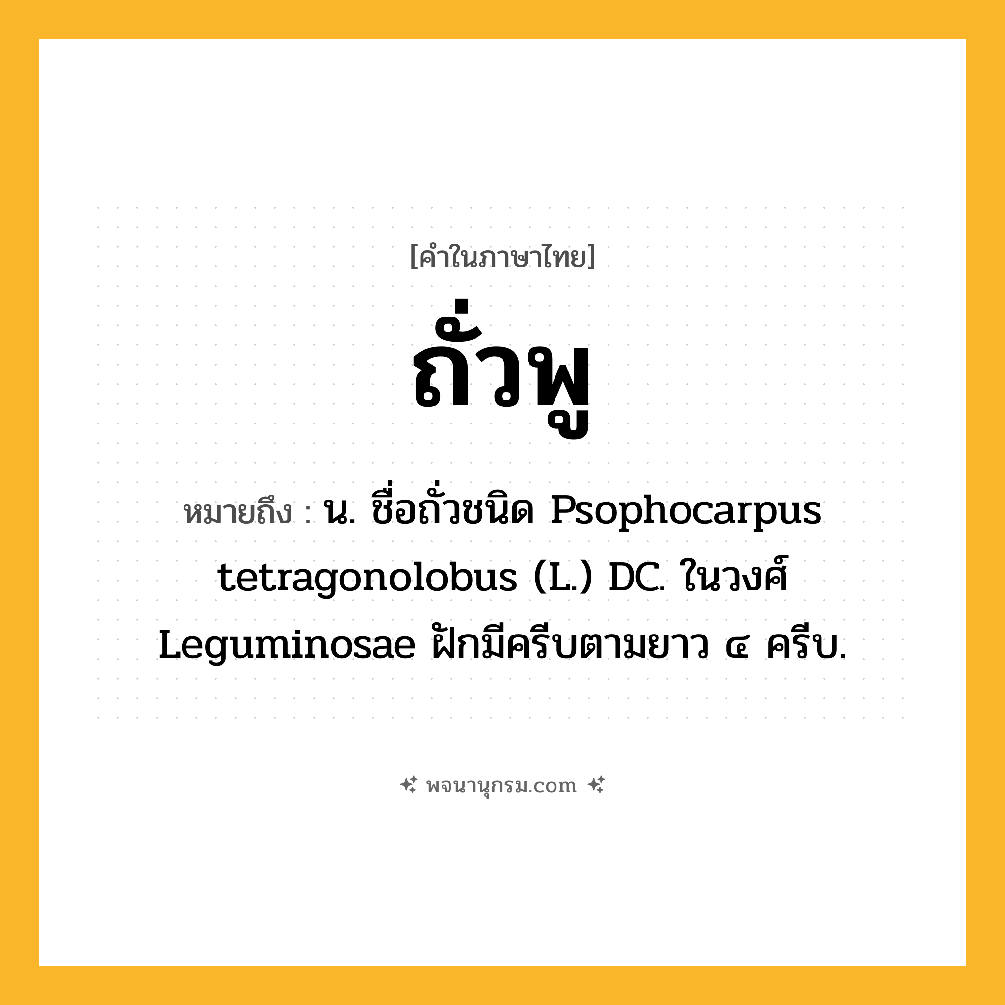 ถั่วพู ความหมาย หมายถึงอะไร?, คำในภาษาไทย ถั่วพู หมายถึง น. ชื่อถั่วชนิด Psophocarpus tetragonolobus (L.) DC. ในวงศ์ Leguminosae ฝักมีครีบตามยาว ๔ ครีบ.