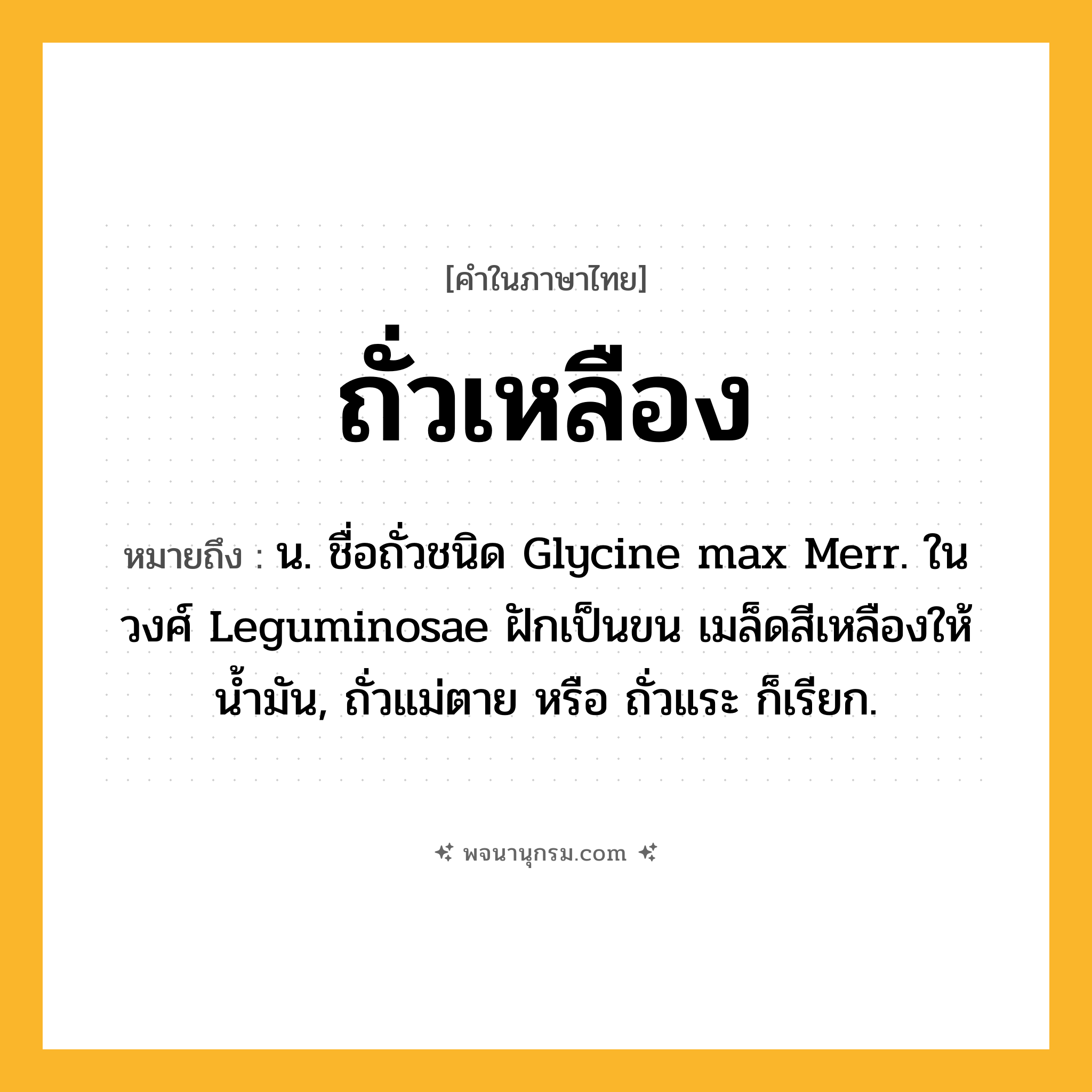 ถั่วเหลือง ความหมาย หมายถึงอะไร?, คำในภาษาไทย ถั่วเหลือง หมายถึง น. ชื่อถั่วชนิด Glycine max Merr. ในวงศ์ Leguminosae ฝักเป็นขน เมล็ดสีเหลืองให้นํ้ามัน, ถั่วแม่ตาย หรือ ถั่วแระ ก็เรียก.