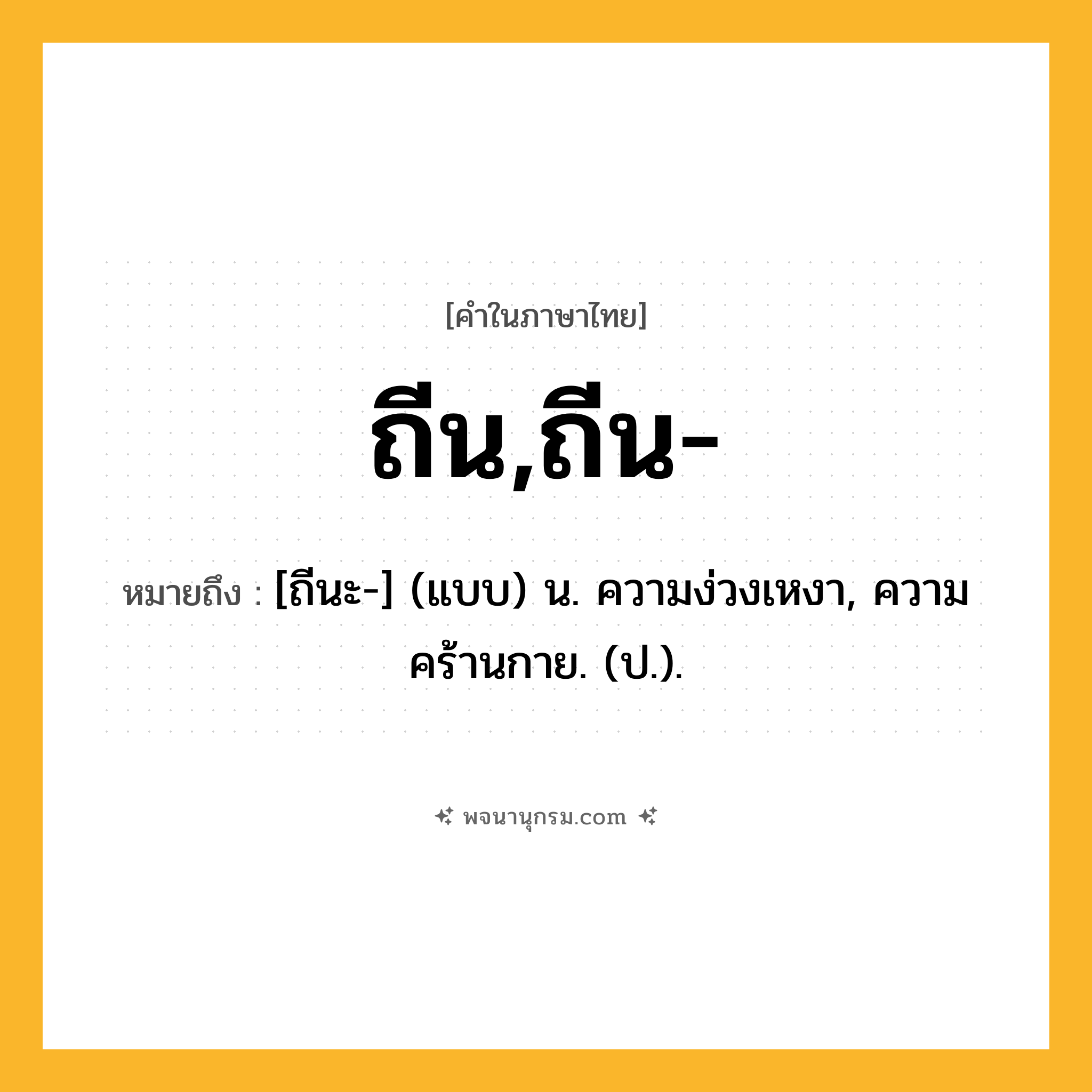 ถีน,ถีน- ความหมาย หมายถึงอะไร?, คำในภาษาไทย ถีน,ถีน- หมายถึง [ถีนะ-] (แบบ) น. ความง่วงเหงา, ความคร้านกาย. (ป.).