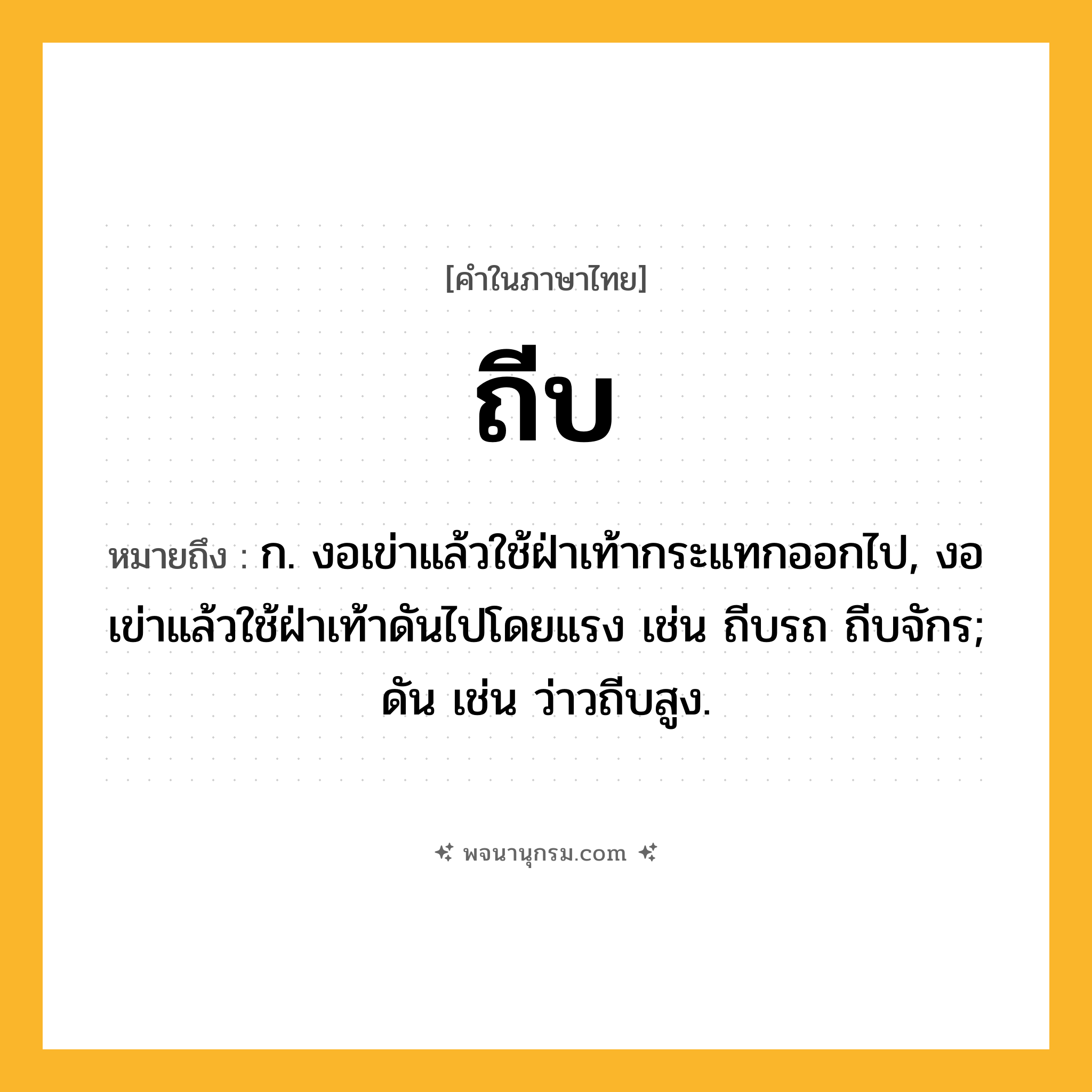 ถีบ ความหมาย หมายถึงอะไร?, คำในภาษาไทย ถีบ หมายถึง ก. งอเข่าแล้วใช้ฝ่าเท้ากระแทกออกไป, งอเข่าแล้วใช้ฝ่าเท้าดันไปโดยแรง เช่น ถีบรถ ถีบจักร; ดัน เช่น ว่าวถีบสูง.
