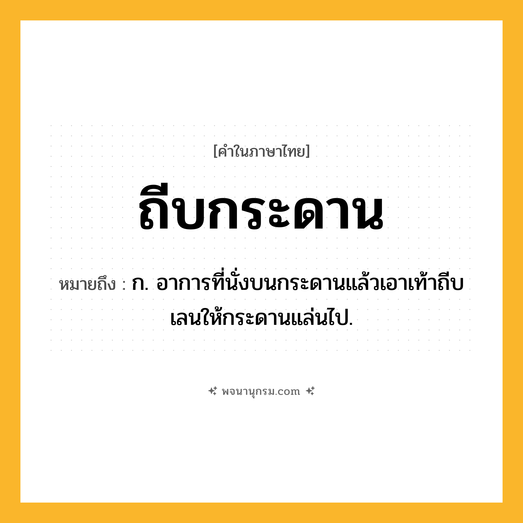ถีบกระดาน ความหมาย หมายถึงอะไร?, คำในภาษาไทย ถีบกระดาน หมายถึง ก. อาการที่นั่งบนกระดานแล้วเอาเท้าถีบเลนให้กระดานแล่นไป.