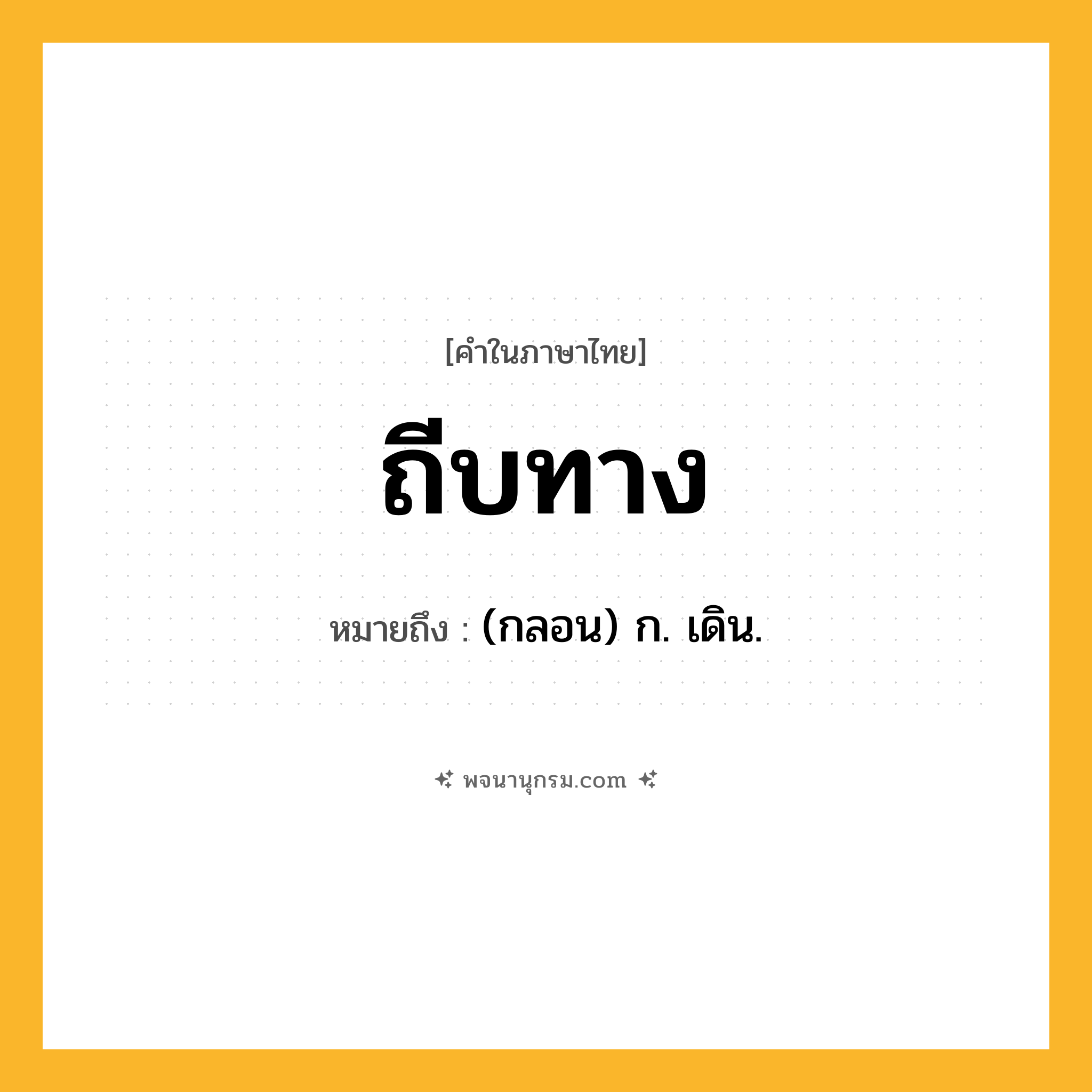 ถีบทาง ความหมาย หมายถึงอะไร?, คำในภาษาไทย ถีบทาง หมายถึง (กลอน) ก. เดิน.