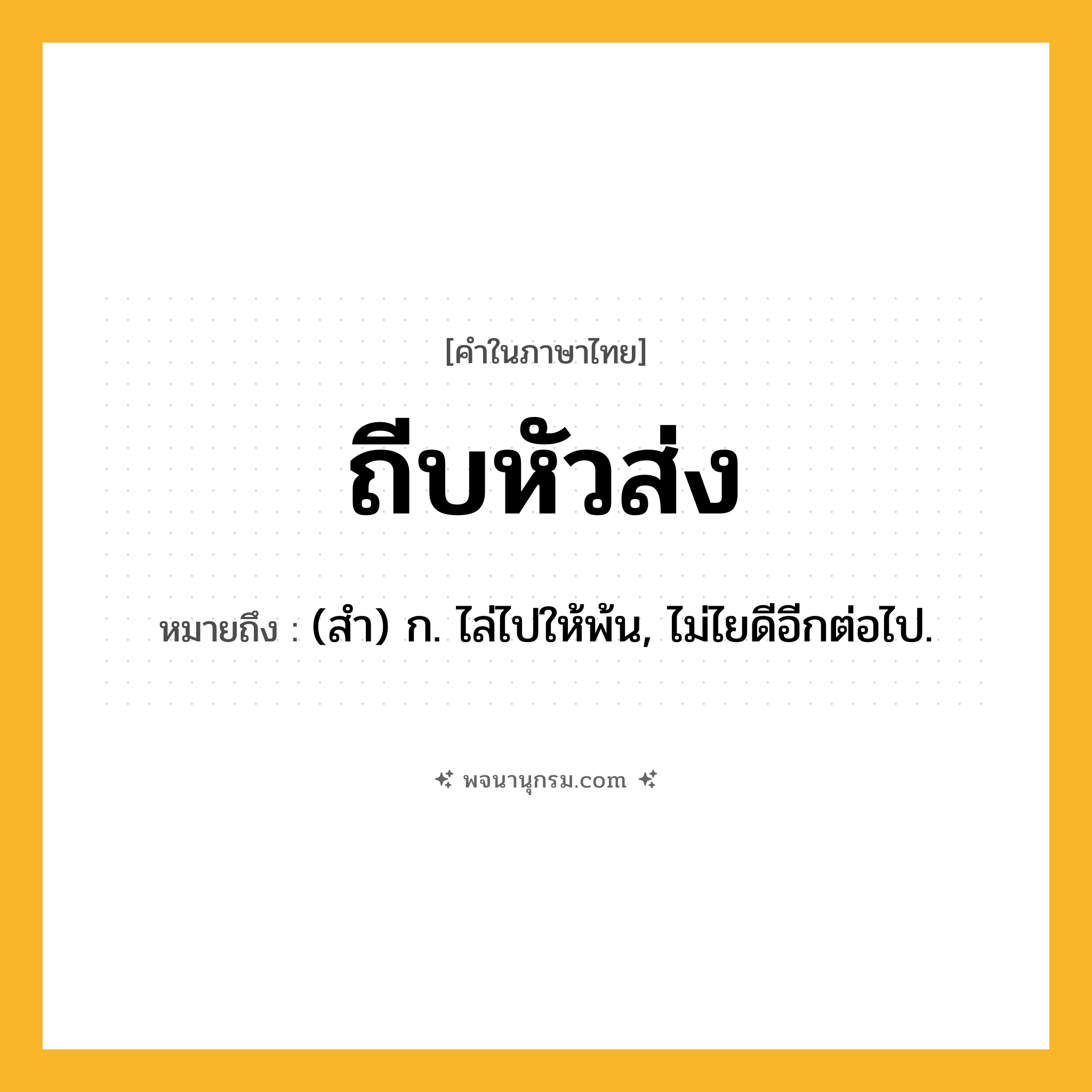 ถีบหัวส่ง ความหมาย หมายถึงอะไร?, คำในภาษาไทย ถีบหัวส่ง หมายถึง (สํา) ก. ไล่ไปให้พ้น, ไม่ไยดีอีกต่อไป.
