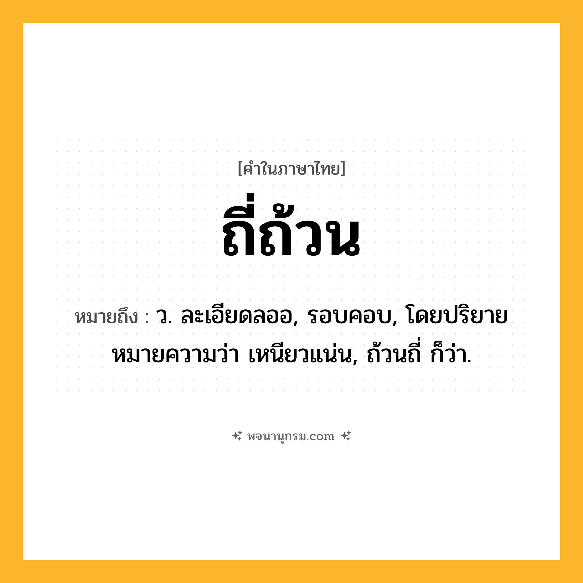 ถี่ถ้วน ความหมาย หมายถึงอะไร?, คำในภาษาไทย ถี่ถ้วน หมายถึง ว. ละเอียดลออ, รอบคอบ, โดยปริยายหมายความว่า เหนียวแน่น, ถ้วนถี่ ก็ว่า.