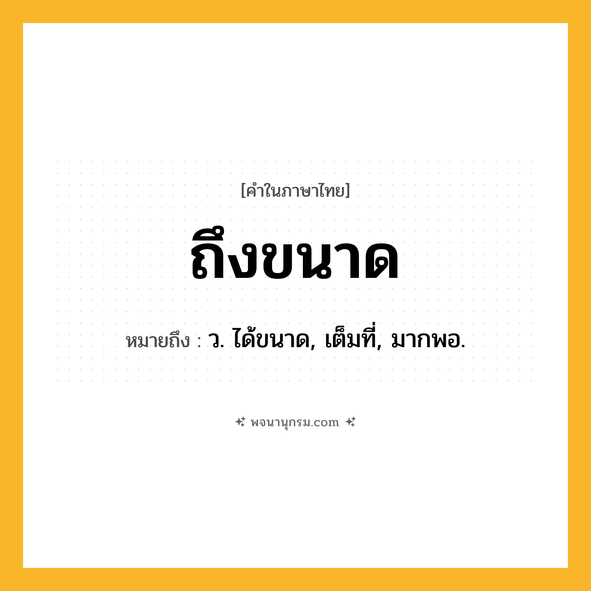 ถึงขนาด ความหมาย หมายถึงอะไร?, คำในภาษาไทย ถึงขนาด หมายถึง ว. ได้ขนาด, เต็มที่, มากพอ.