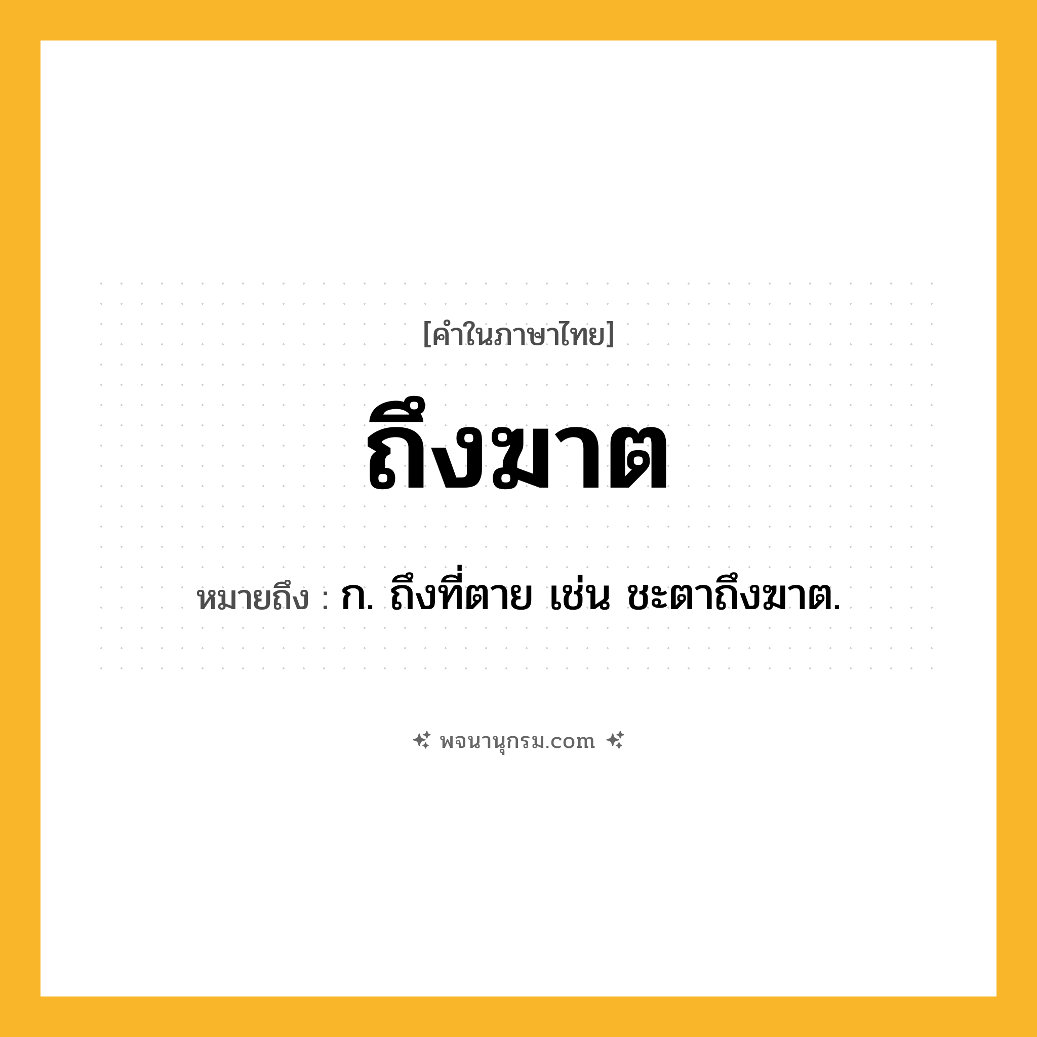 ถึงฆาต ความหมาย หมายถึงอะไร?, คำในภาษาไทย ถึงฆาต หมายถึง ก. ถึงที่ตาย เช่น ชะตาถึงฆาต.
