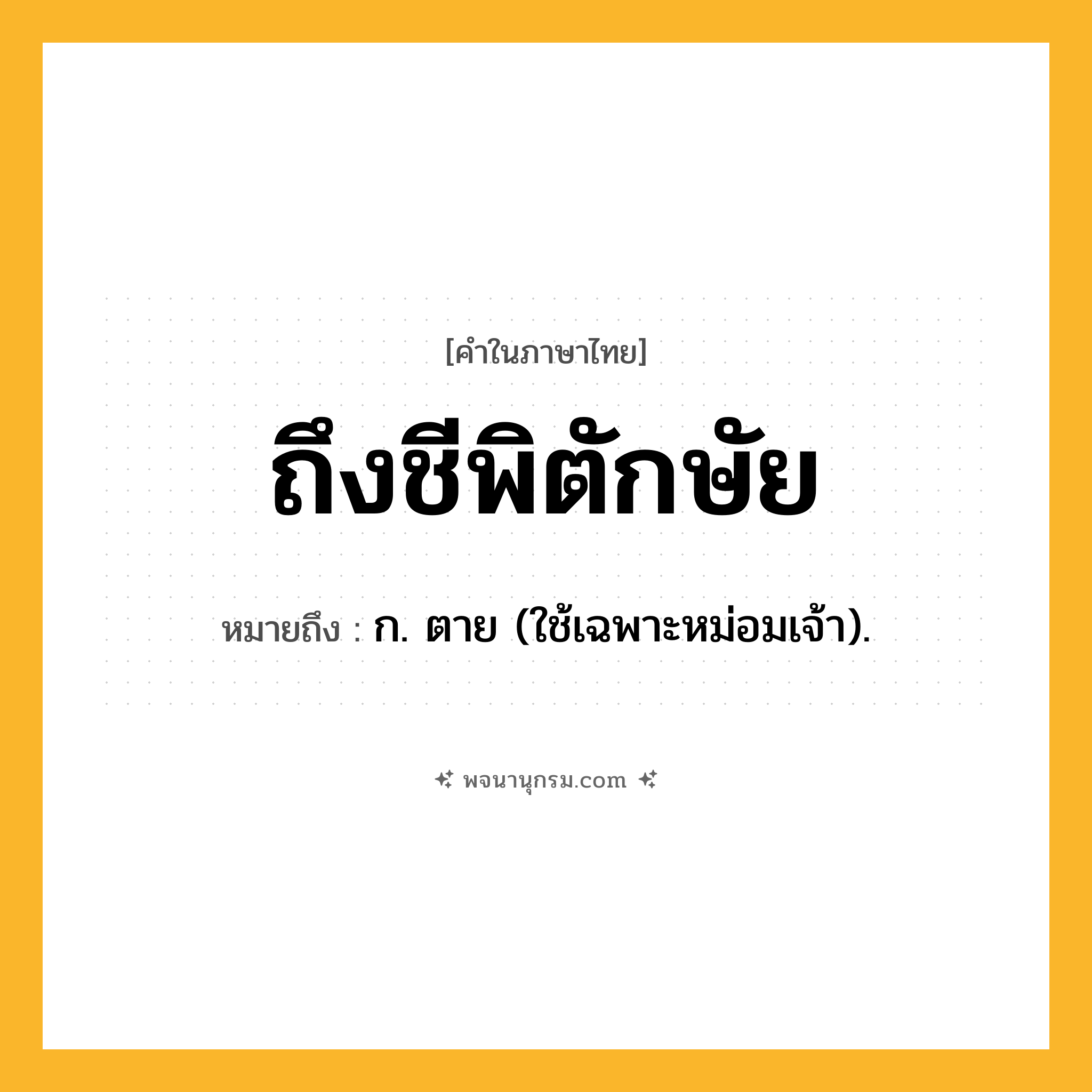 ถึงชีพิตักษัย ความหมาย หมายถึงอะไร?, คำในภาษาไทย ถึงชีพิตักษัย หมายถึง ก. ตาย (ใช้เฉพาะหม่อมเจ้า).