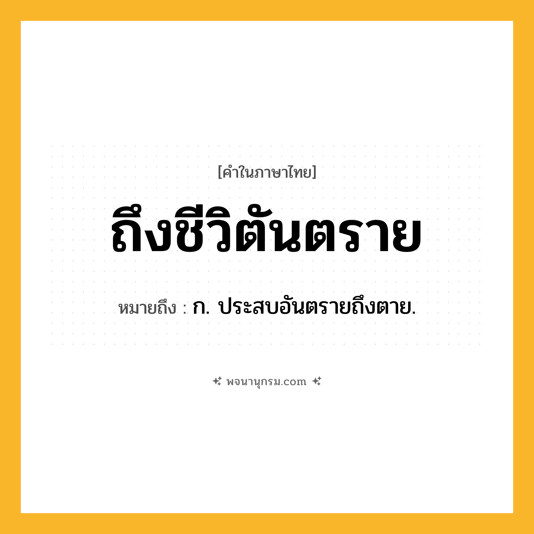 ถึงชีวิตันตราย ความหมาย หมายถึงอะไร?, คำในภาษาไทย ถึงชีวิตันตราย หมายถึง ก. ประสบอันตรายถึงตาย.