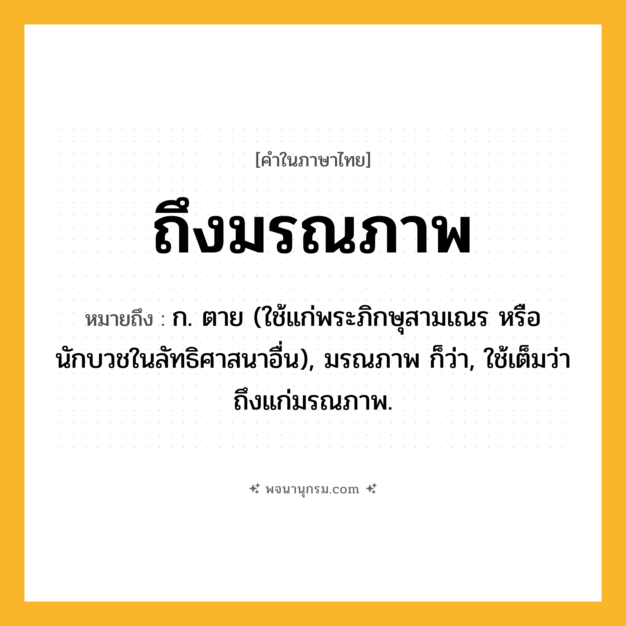 ถึงมรณภาพ ความหมาย หมายถึงอะไร?, คำในภาษาไทย ถึงมรณภาพ หมายถึง ก. ตาย (ใช้แก่พระภิกษุสามเณร หรือนักบวชในลัทธิศาสนาอื่น), มรณภาพ ก็ว่า, ใช้เต็มว่า ถึงแก่มรณภาพ.