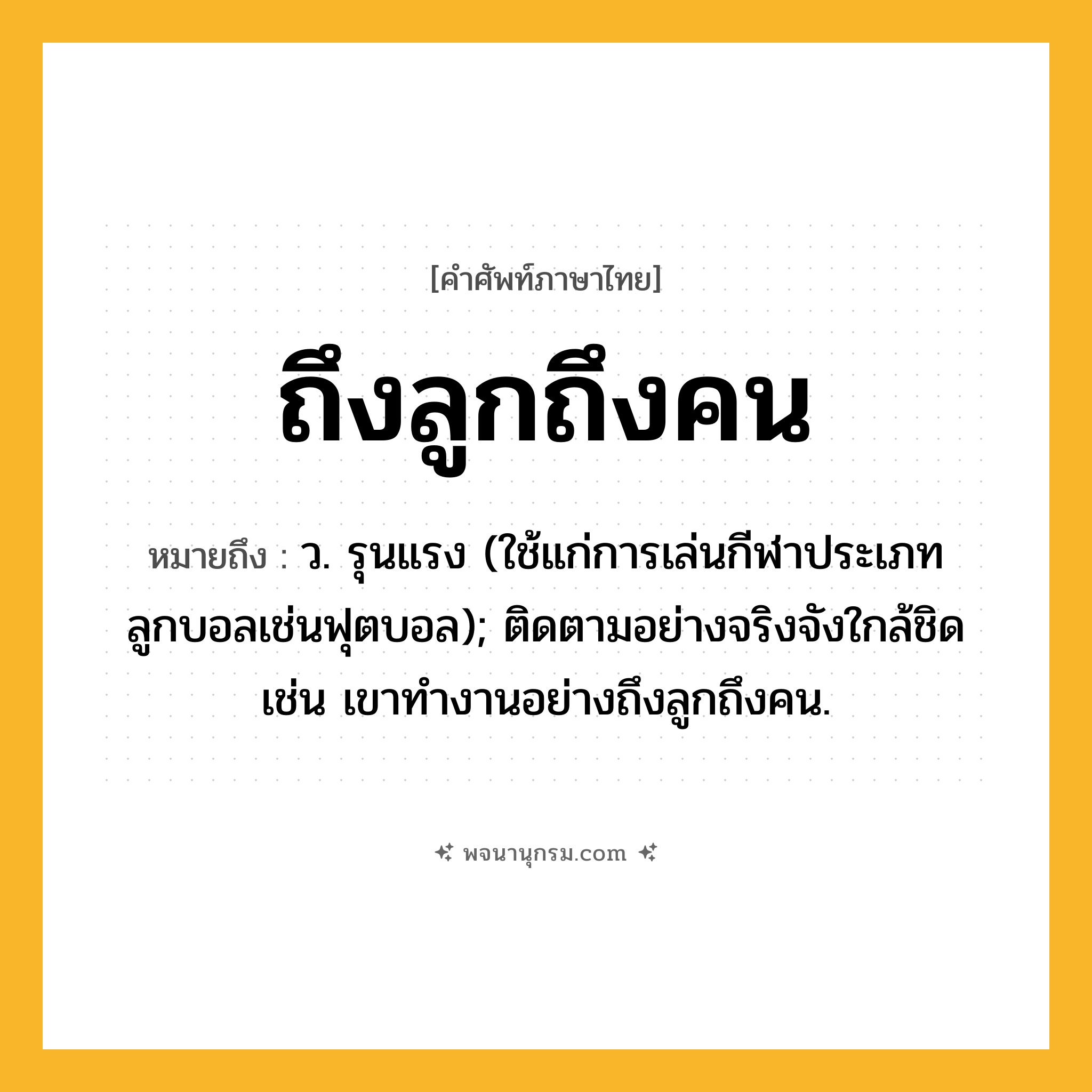 ถึงลูกถึงคน ความหมาย หมายถึงอะไร?, คำในภาษาไทย ถึงลูกถึงคน หมายถึง ว. รุนแรง (ใช้แก่การเล่นกีฬาประเภทลูกบอลเช่นฟุตบอล); ติดตามอย่างจริงจังใกล้ชิด เช่น เขาทำงานอย่างถึงลูกถึงคน.