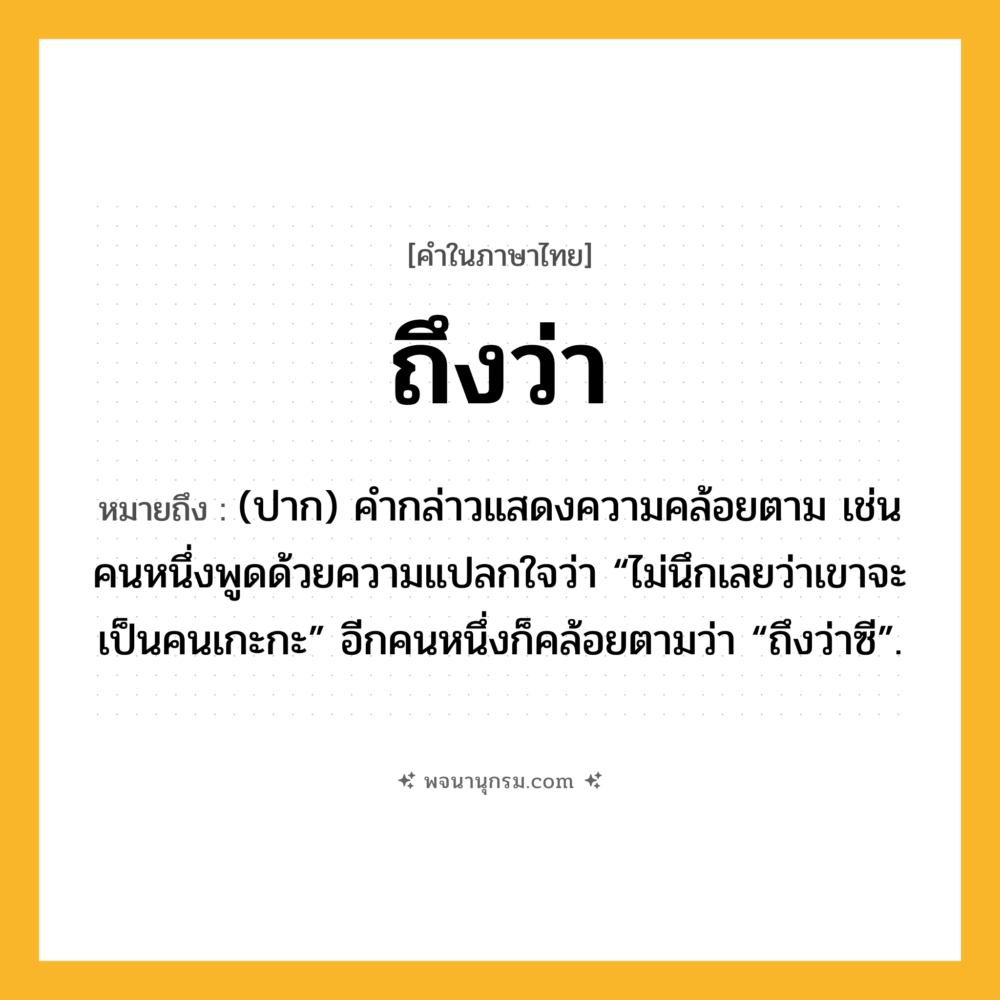 ถึงว่า ความหมาย หมายถึงอะไร?, คำในภาษาไทย ถึงว่า หมายถึง (ปาก) คํากล่าวแสดงความคล้อยตาม เช่น คนหนึ่งพูดด้วยความแปลกใจว่า “ไม่นึกเลยว่าเขาจะเป็นคนเกะกะ” อีกคนหนึ่งก็คล้อยตามว่า “ถึงว่าซี”.