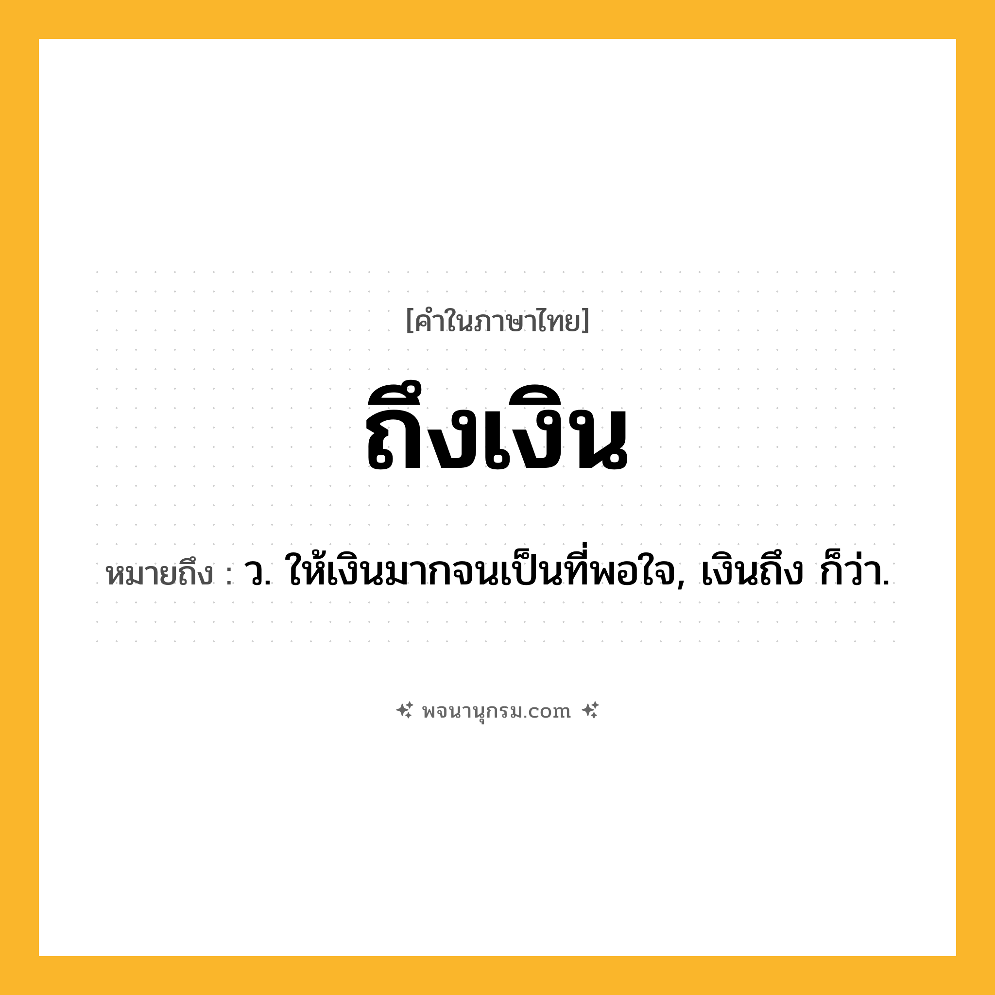 ถึงเงิน ความหมาย หมายถึงอะไร?, คำในภาษาไทย ถึงเงิน หมายถึง ว. ให้เงินมากจนเป็นที่พอใจ, เงินถึง ก็ว่า.