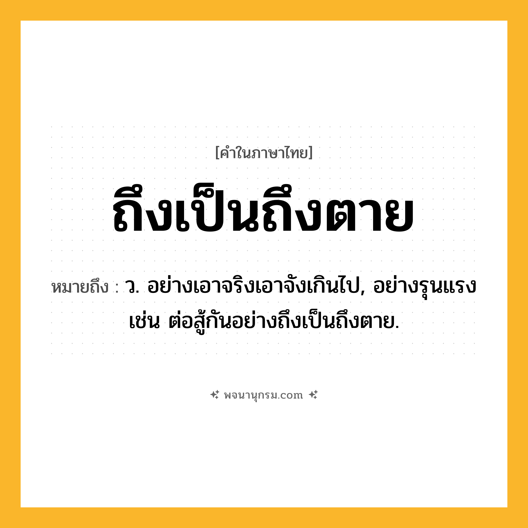 ถึงเป็นถึงตาย ความหมาย หมายถึงอะไร?, คำในภาษาไทย ถึงเป็นถึงตาย หมายถึง ว. อย่างเอาจริงเอาจังเกินไป, อย่างรุนแรง เช่น ต่อสู้กันอย่างถึงเป็นถึงตาย.