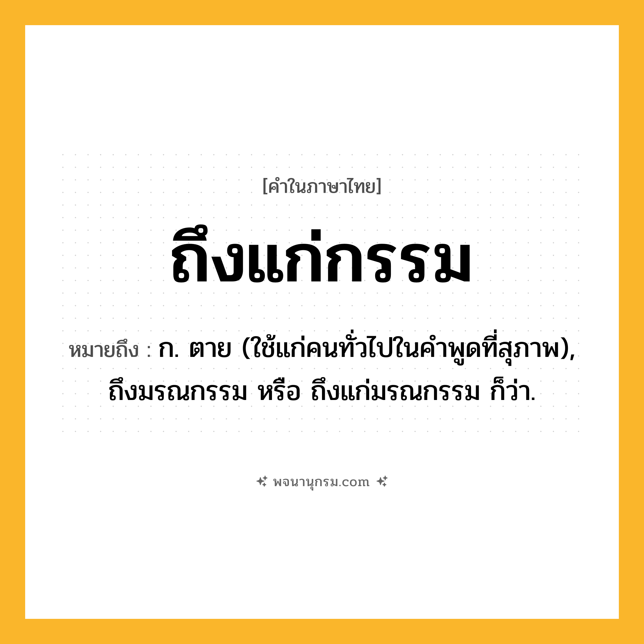 ถึงแก่กรรม ความหมาย หมายถึงอะไร?, คำในภาษาไทย ถึงแก่กรรม หมายถึง ก. ตาย (ใช้แก่คนทั่วไปในคําพูดที่สุภาพ), ถึงมรณกรรม หรือ ถึงแก่มรณกรรม ก็ว่า.