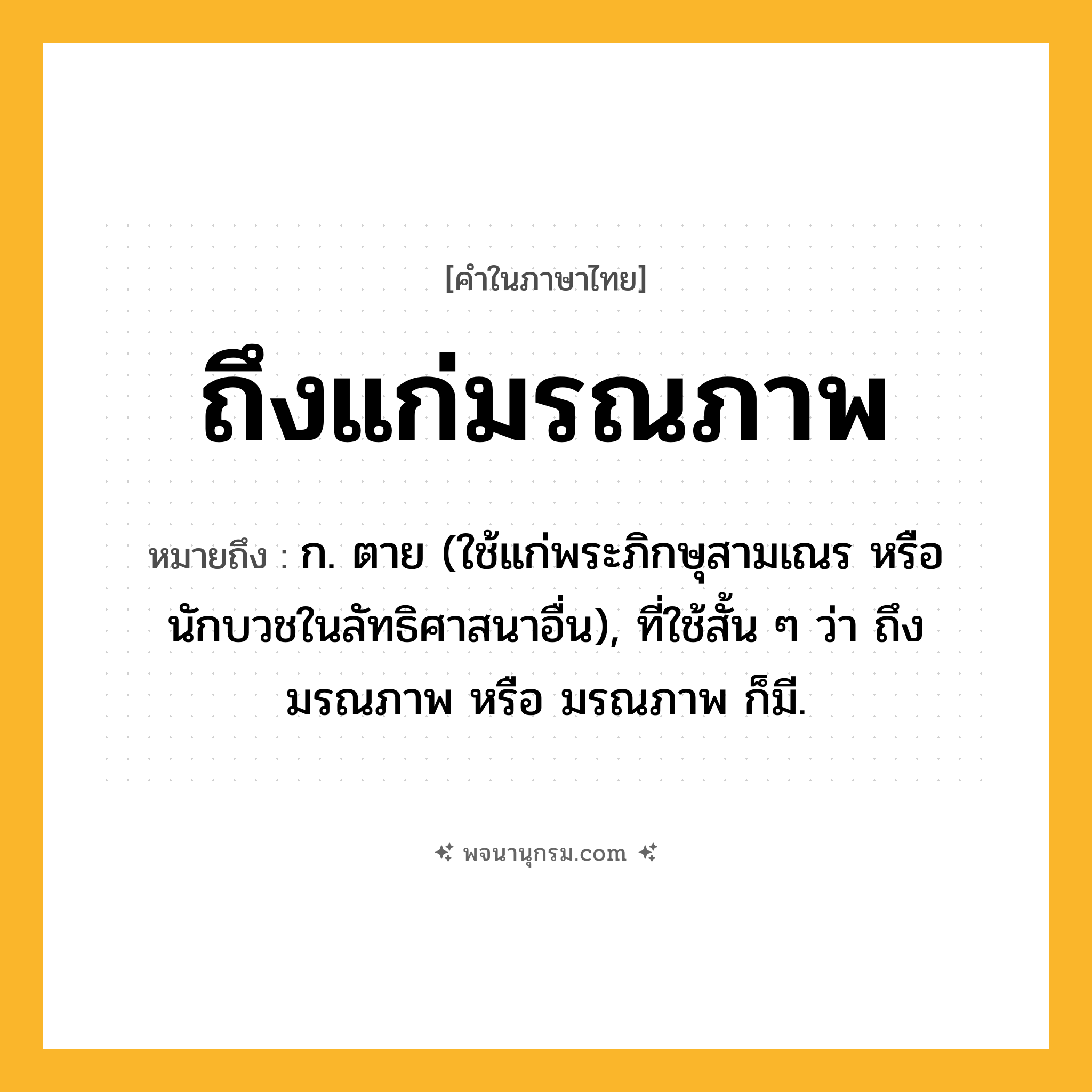ถึงแก่มรณภาพ ความหมาย หมายถึงอะไร?, คำในภาษาไทย ถึงแก่มรณภาพ หมายถึง ก. ตาย (ใช้แก่พระภิกษุสามเณร หรือนักบวชในลัทธิศาสนาอื่น), ที่ใช้สั้น ๆ ว่า ถึงมรณภาพ หรือ มรณภาพ ก็มี.