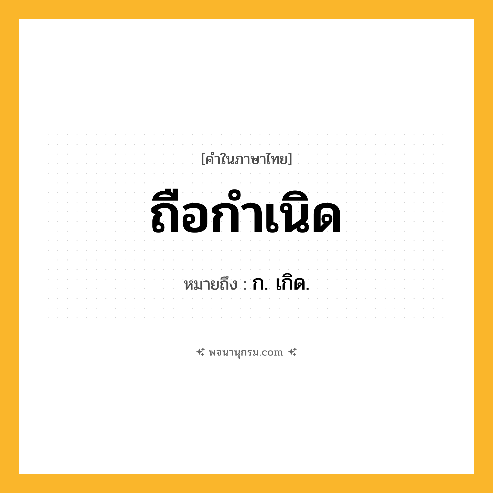 ถือกำเนิด ความหมาย หมายถึงอะไร?, คำในภาษาไทย ถือกำเนิด หมายถึง ก. เกิด.