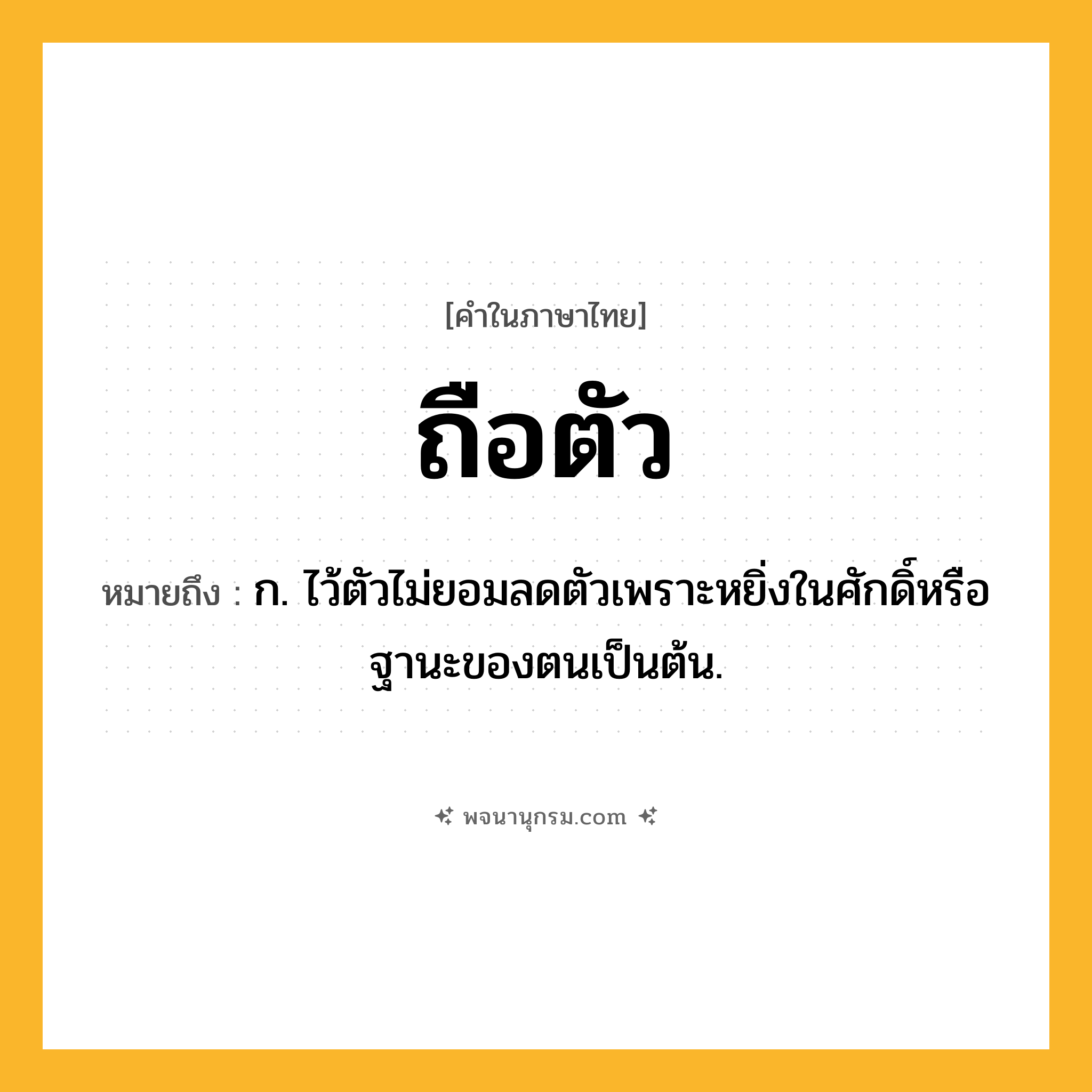 ถือตัว ความหมาย หมายถึงอะไร?, คำในภาษาไทย ถือตัว หมายถึง ก. ไว้ตัวไม่ยอมลดตัวเพราะหยิ่งในศักดิ์หรือฐานะของตนเป็นต้น.