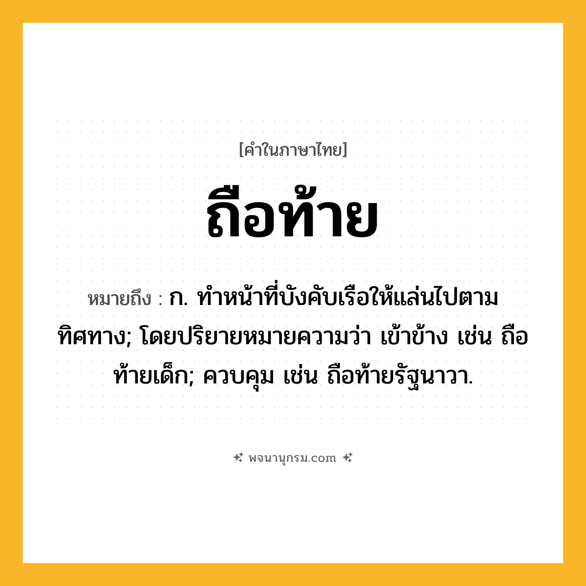 ถือท้าย ความหมาย หมายถึงอะไร?, คำในภาษาไทย ถือท้าย หมายถึง ก. ทําหน้าที่บังคับเรือให้แล่นไปตามทิศทาง; โดยปริยายหมายความว่า เข้าข้าง เช่น ถือท้ายเด็ก; ควบคุม เช่น ถือท้ายรัฐนาวา.