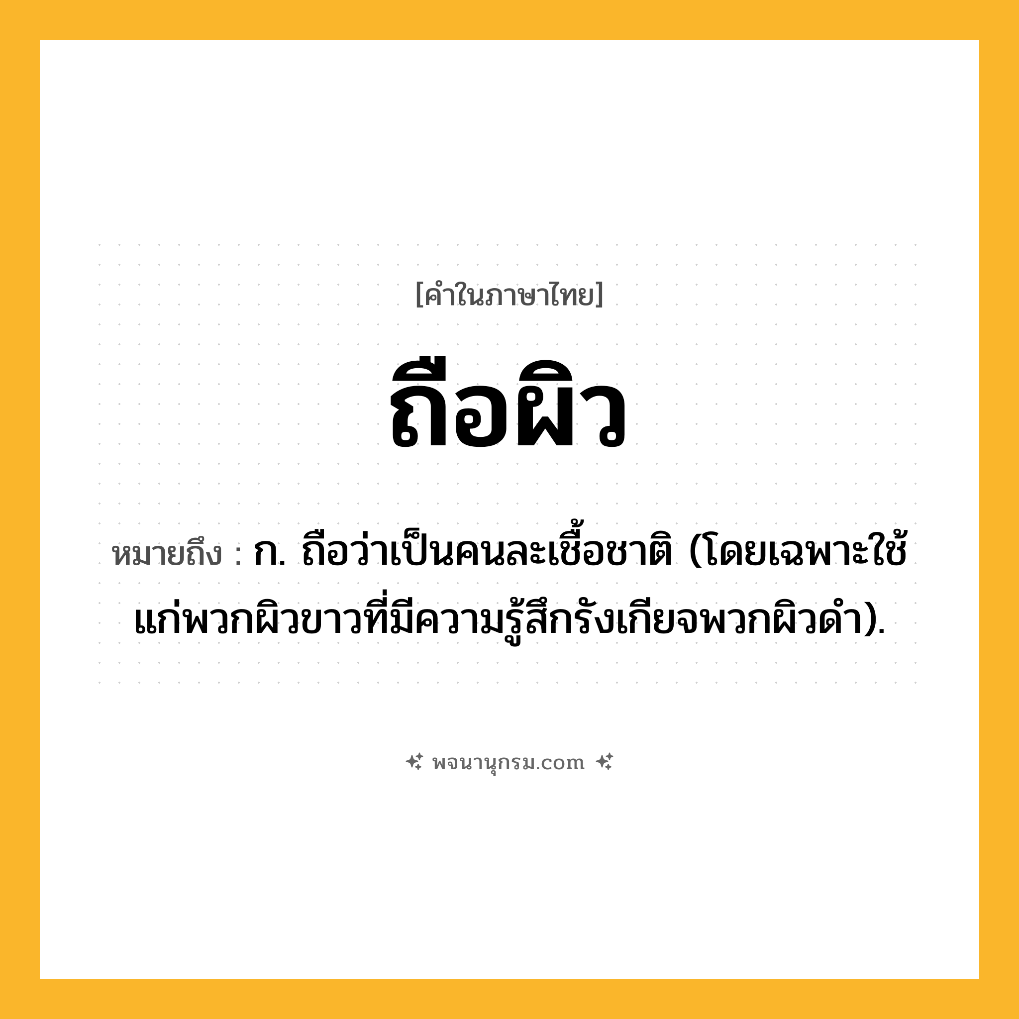 ถือผิว ความหมาย หมายถึงอะไร?, คำในภาษาไทย ถือผิว หมายถึง ก. ถือว่าเป็นคนละเชื้อชาติ (โดยเฉพาะใช้แก่พวกผิวขาวที่มีความรู้สึกรังเกียจพวกผิวดํา).