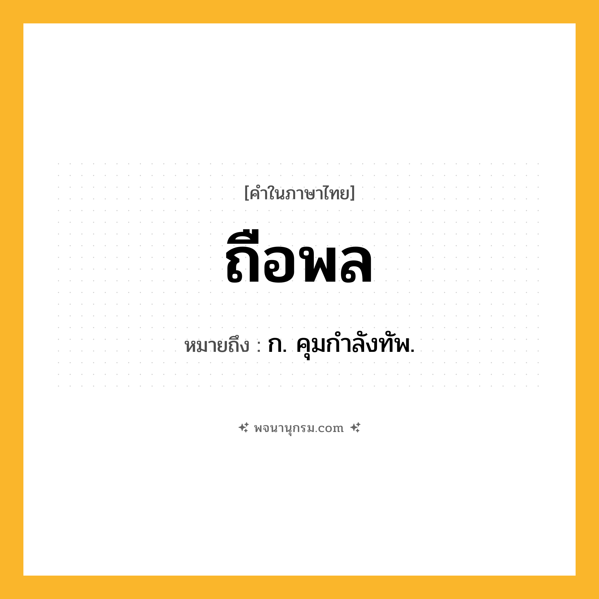 ถือพล ความหมาย หมายถึงอะไร?, คำในภาษาไทย ถือพล หมายถึง ก. คุมกําลังทัพ.
