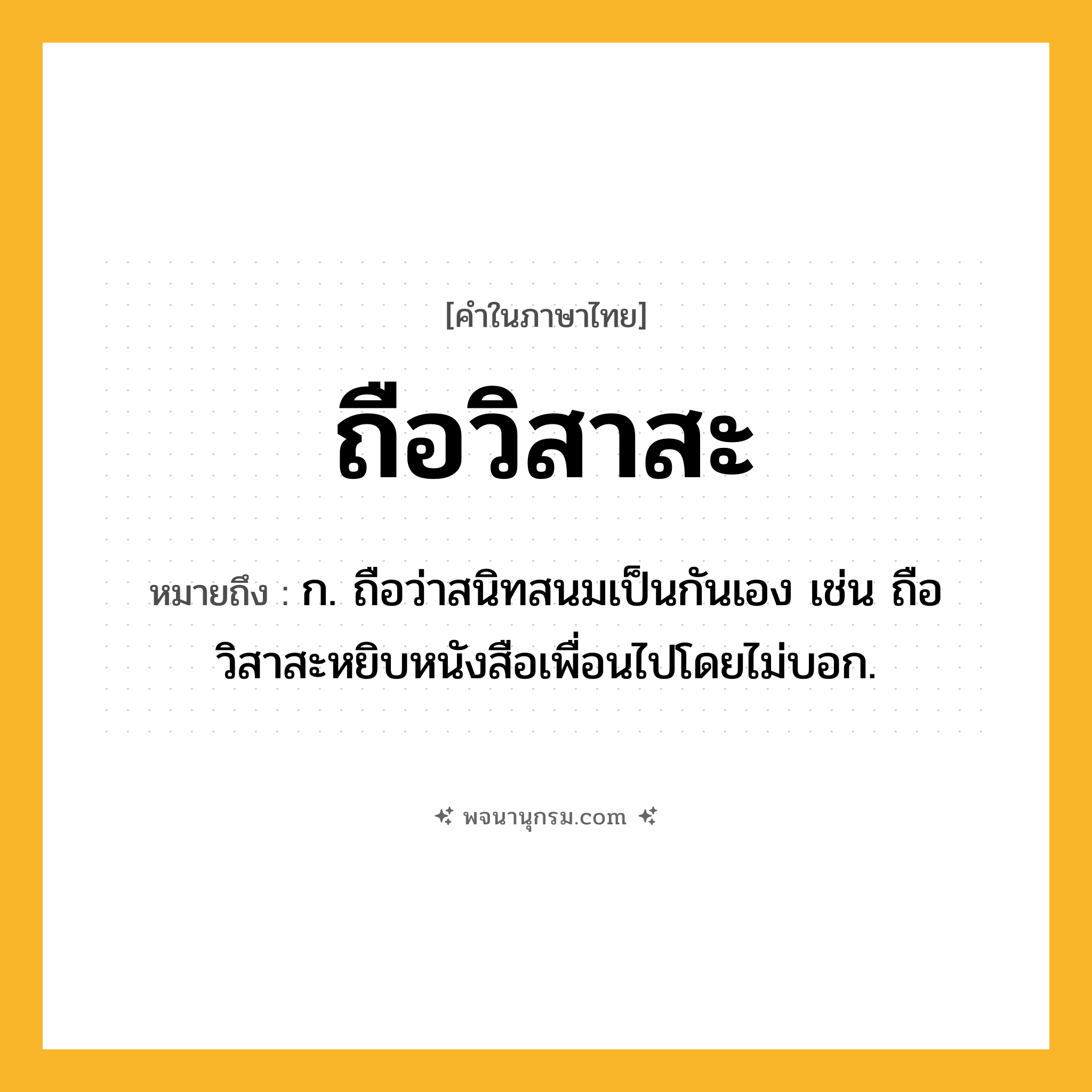 ถือวิสาสะ ความหมาย หมายถึงอะไร?, คำในภาษาไทย ถือวิสาสะ หมายถึง ก. ถือว่าสนิทสนมเป็นกันเอง เช่น ถือวิสาสะหยิบหนังสือเพื่อนไปโดยไม่บอก.