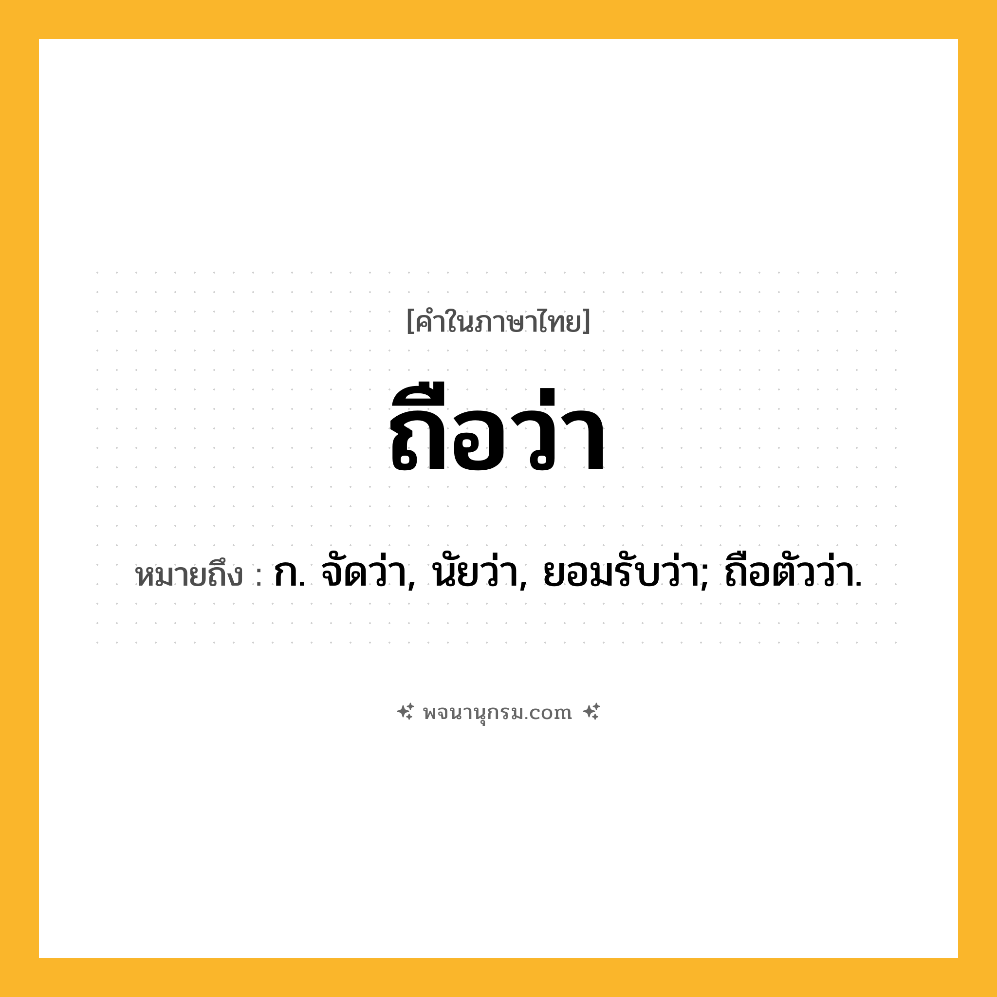 ถือว่า ความหมาย หมายถึงอะไร?, คำในภาษาไทย ถือว่า หมายถึง ก. จัดว่า, นัยว่า, ยอมรับว่า; ถือตัวว่า.