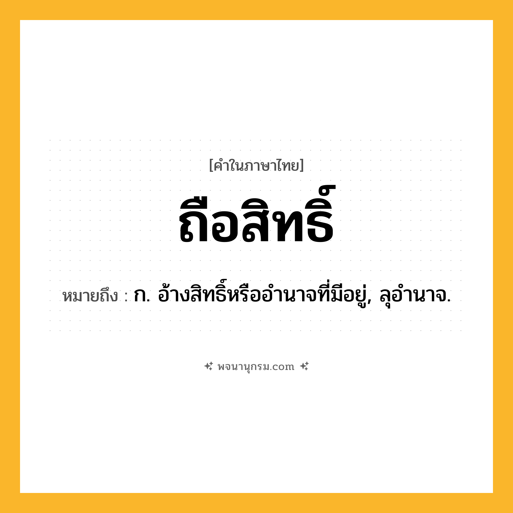 ถือสิทธิ์ ความหมาย หมายถึงอะไร?, คำในภาษาไทย ถือสิทธิ์ หมายถึง ก. อ้างสิทธิ์หรืออํานาจที่มีอยู่, ลุอํานาจ.
