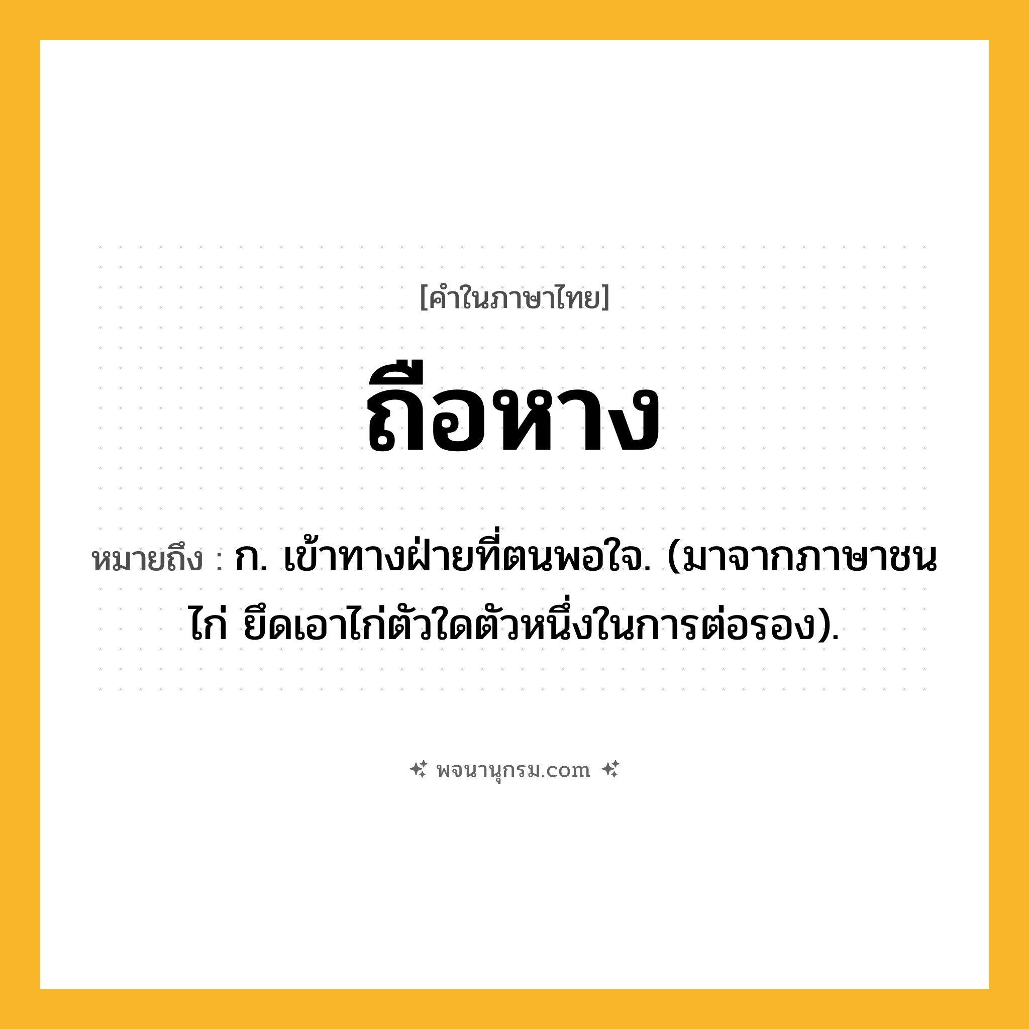 ถือหาง ความหมาย หมายถึงอะไร?, คำในภาษาไทย ถือหาง หมายถึง ก. เข้าทางฝ่ายที่ตนพอใจ. (มาจากภาษาชนไก่ ยึดเอาไก่ตัวใดตัวหนึ่งในการต่อรอง).