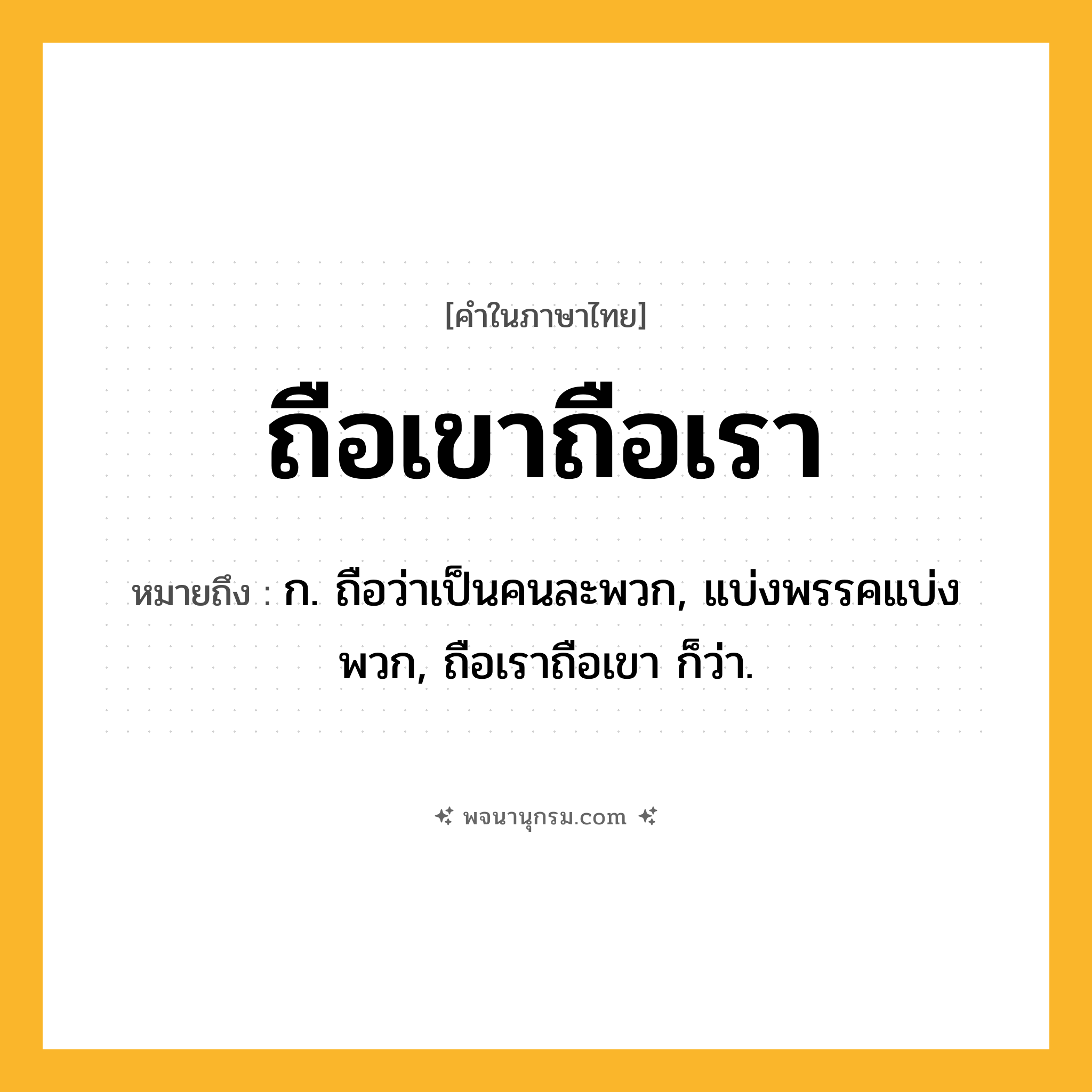 ถือเขาถือเรา ความหมาย หมายถึงอะไร?, คำในภาษาไทย ถือเขาถือเรา หมายถึง ก. ถือว่าเป็นคนละพวก, แบ่งพรรคแบ่งพวก, ถือเราถือเขา ก็ว่า.