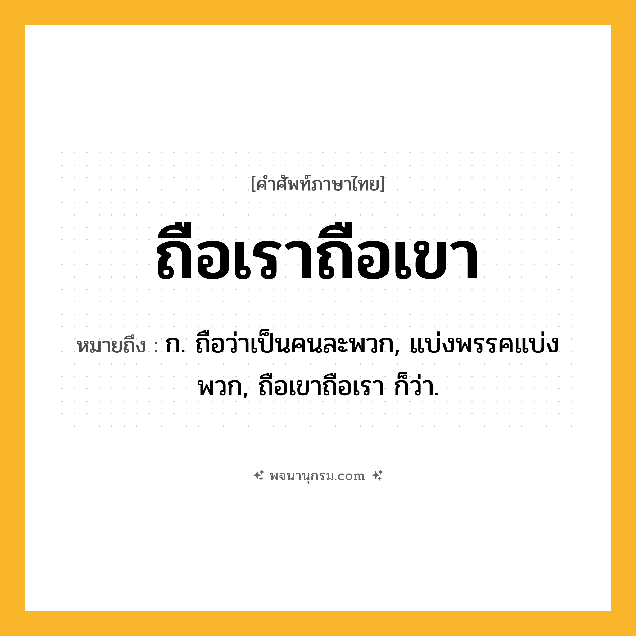 ถือเราถือเขา ความหมาย หมายถึงอะไร?, คำในภาษาไทย ถือเราถือเขา หมายถึง ก. ถือว่าเป็นคนละพวก, แบ่งพรรคแบ่งพวก, ถือเขาถือเรา ก็ว่า.