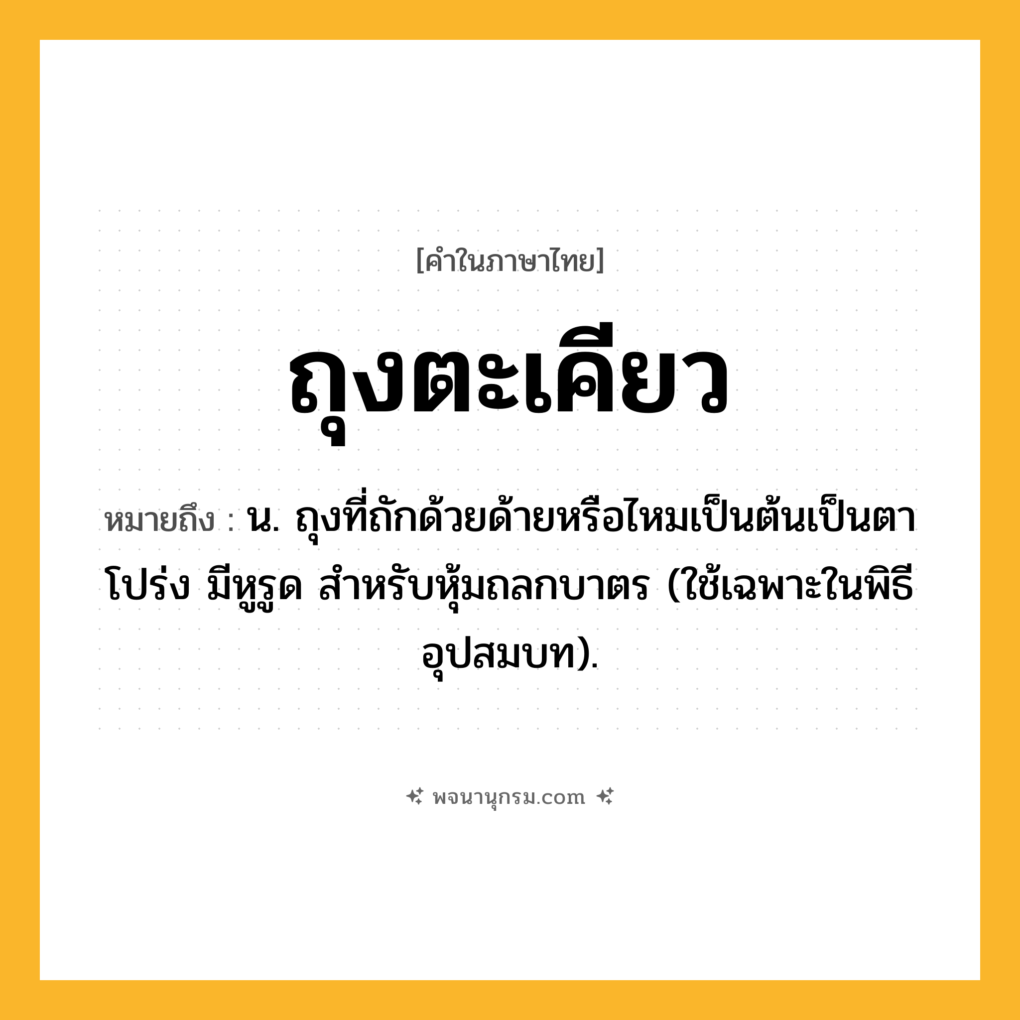 ถุงตะเคียว ความหมาย หมายถึงอะไร?, คำในภาษาไทย ถุงตะเคียว หมายถึง น. ถุงที่ถักด้วยด้ายหรือไหมเป็นต้นเป็นตาโปร่ง มีหูรูด สําหรับหุ้มถลกบาตร (ใช้เฉพาะในพิธีอุปสมบท).