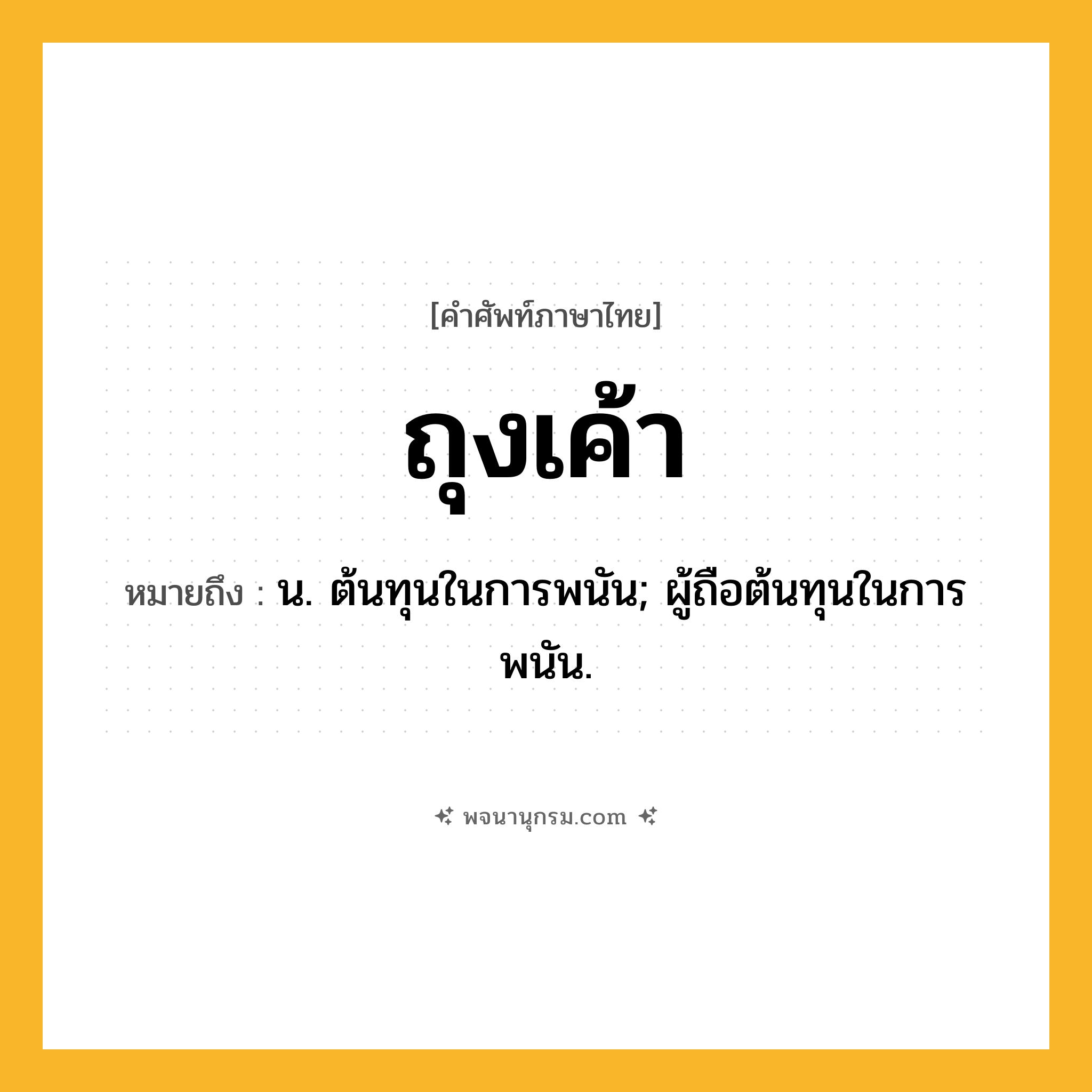 ถุงเค้า ความหมาย หมายถึงอะไร?, คำในภาษาไทย ถุงเค้า หมายถึง น. ต้นทุนในการพนัน; ผู้ถือต้นทุนในการพนัน.