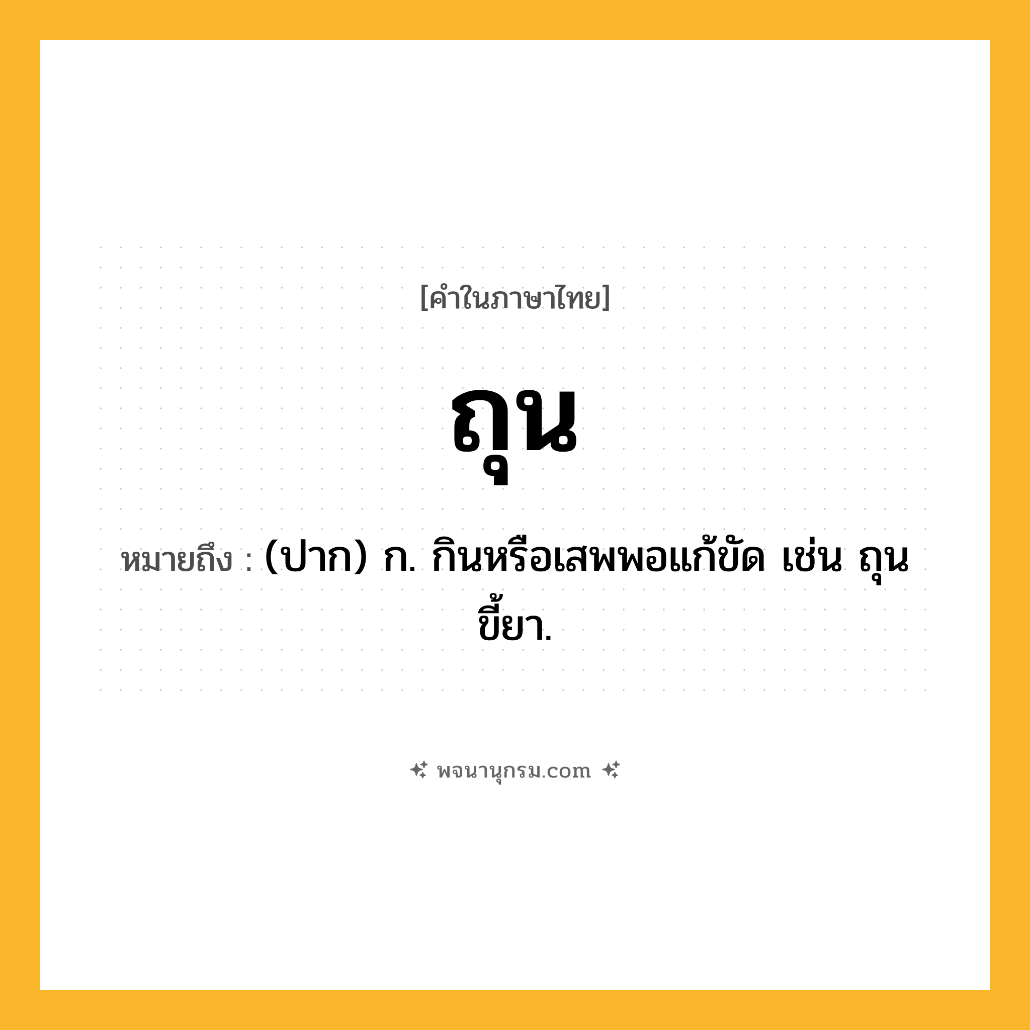 ถุน ความหมาย หมายถึงอะไร?, คำในภาษาไทย ถุน หมายถึง (ปาก) ก. กินหรือเสพพอแก้ขัด เช่น ถุนขี้ยา.