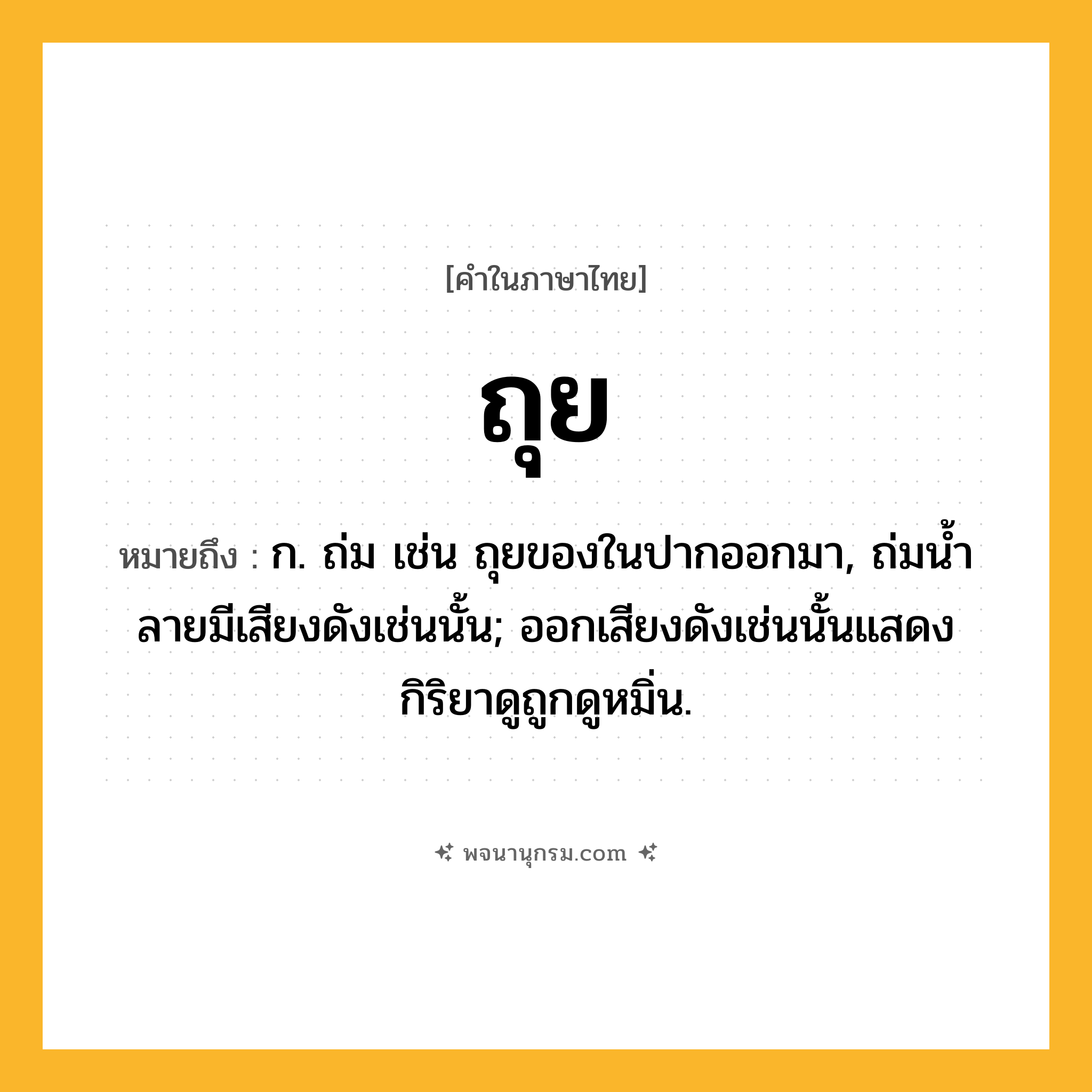 ถุย ความหมาย หมายถึงอะไร?, คำในภาษาไทย ถุย หมายถึง ก. ถ่ม เช่น ถุยของในปากออกมา, ถ่มนํ้าลายมีเสียงดังเช่นนั้น; ออกเสียงดังเช่นนั้นแสดงกิริยาดูถูกดูหมิ่น.