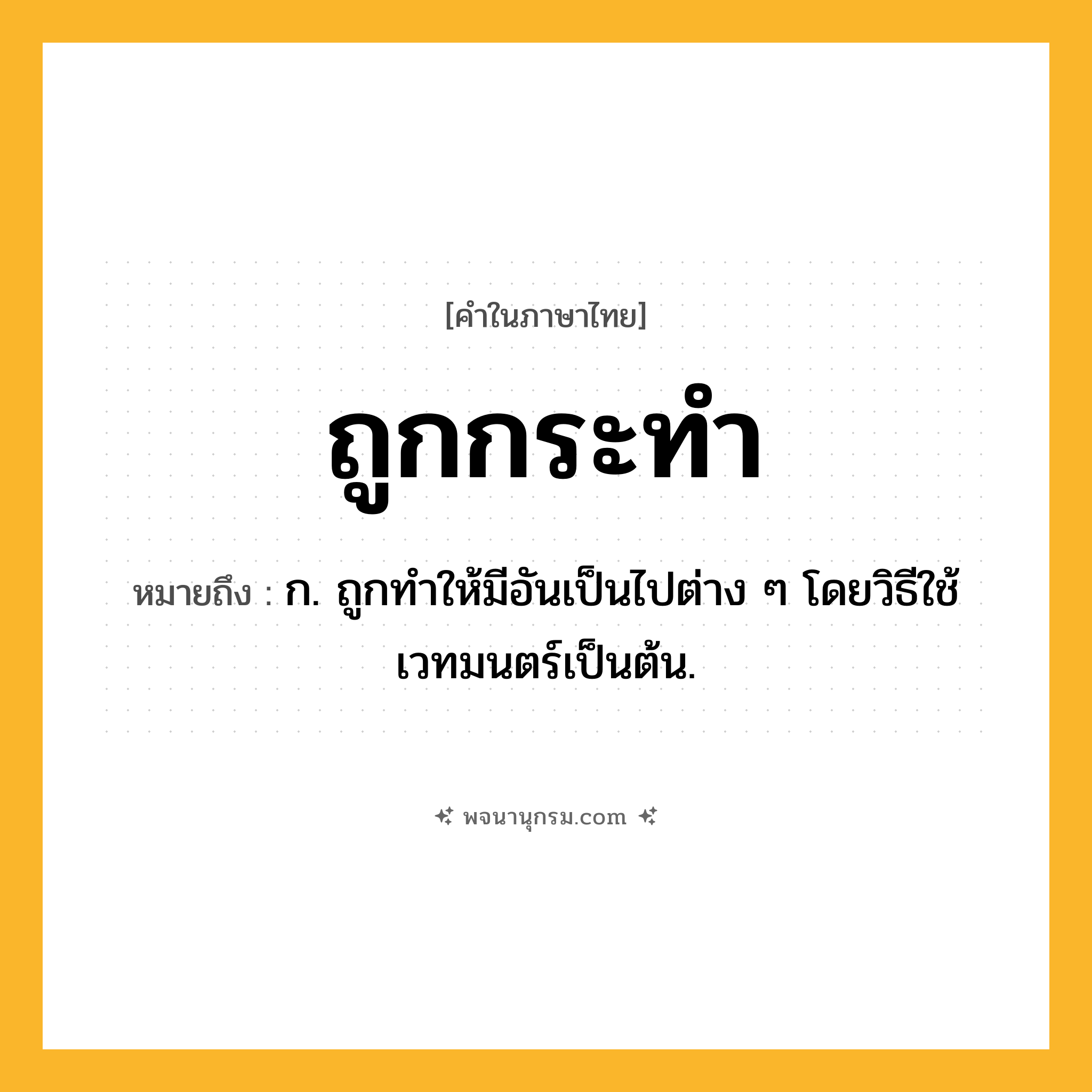 ถูกกระทำ ความหมาย หมายถึงอะไร?, คำในภาษาไทย ถูกกระทำ หมายถึง ก. ถูกทำให้มีอันเป็นไปต่าง ๆ โดยวิธีใช้เวทมนตร์เป็นต้น.