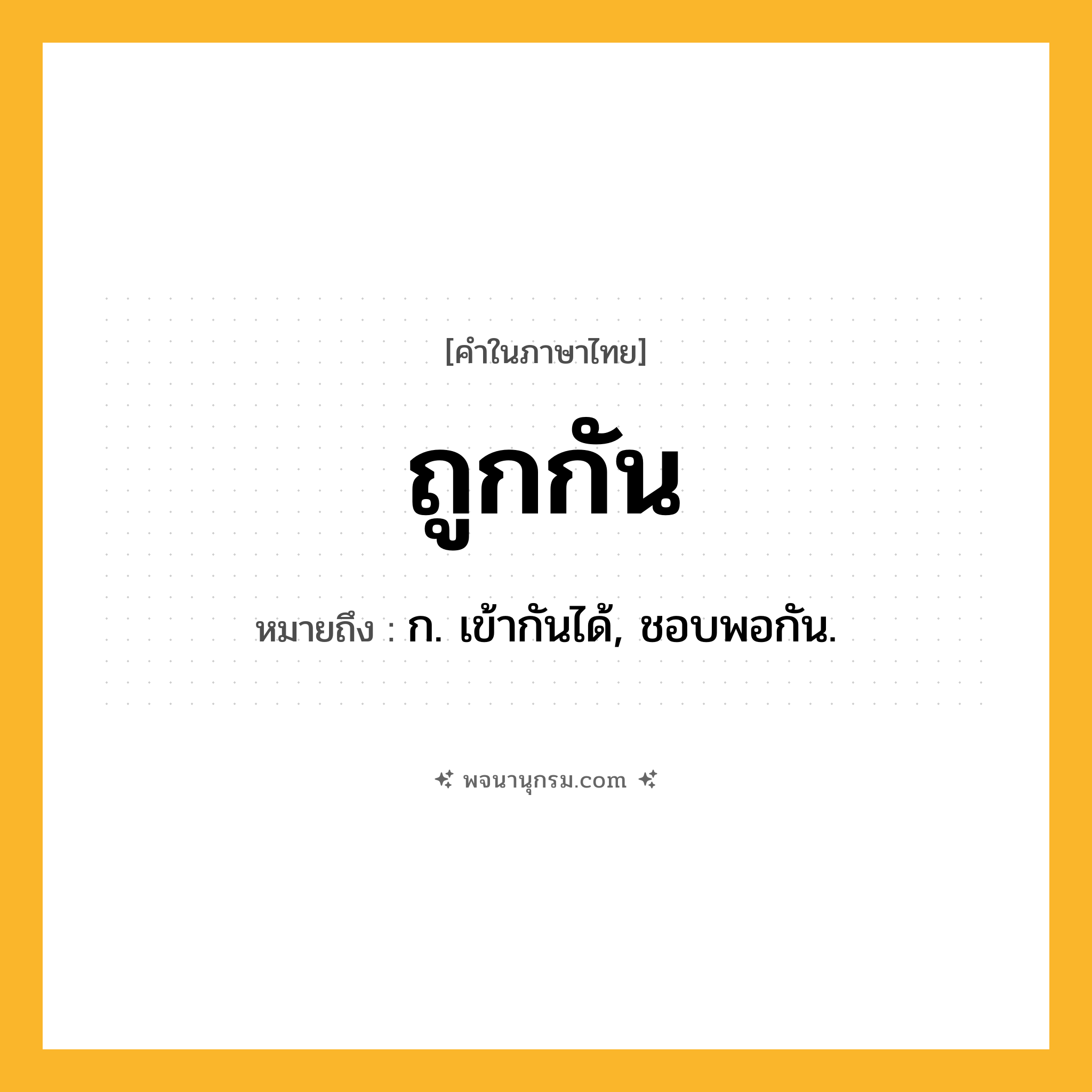 ถูกกัน ความหมาย หมายถึงอะไร?, คำในภาษาไทย ถูกกัน หมายถึง ก. เข้ากันได้, ชอบพอกัน.