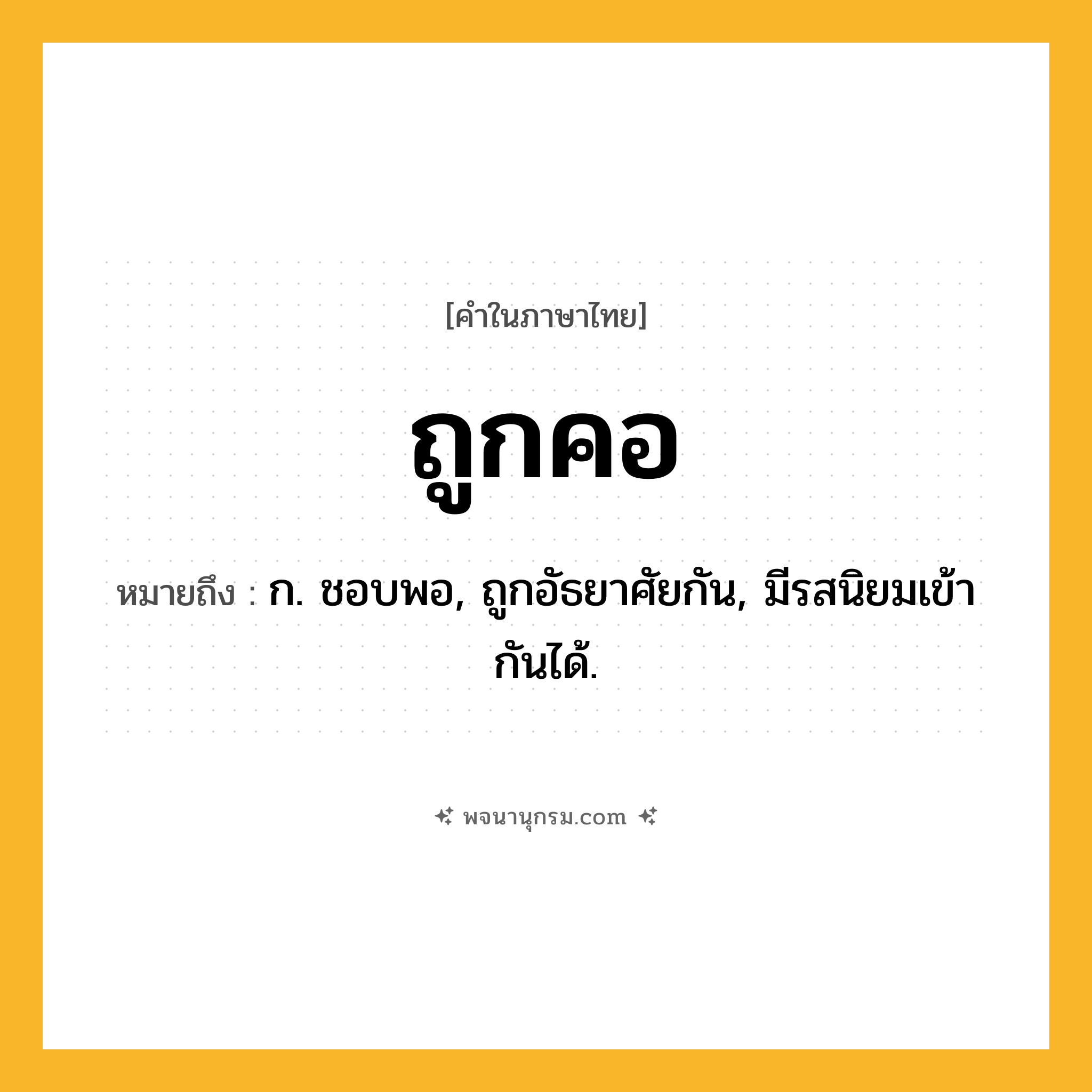 ถูกคอ ความหมาย หมายถึงอะไร?, คำในภาษาไทย ถูกคอ หมายถึง ก. ชอบพอ, ถูกอัธยาศัยกัน, มีรสนิยมเข้ากันได้.