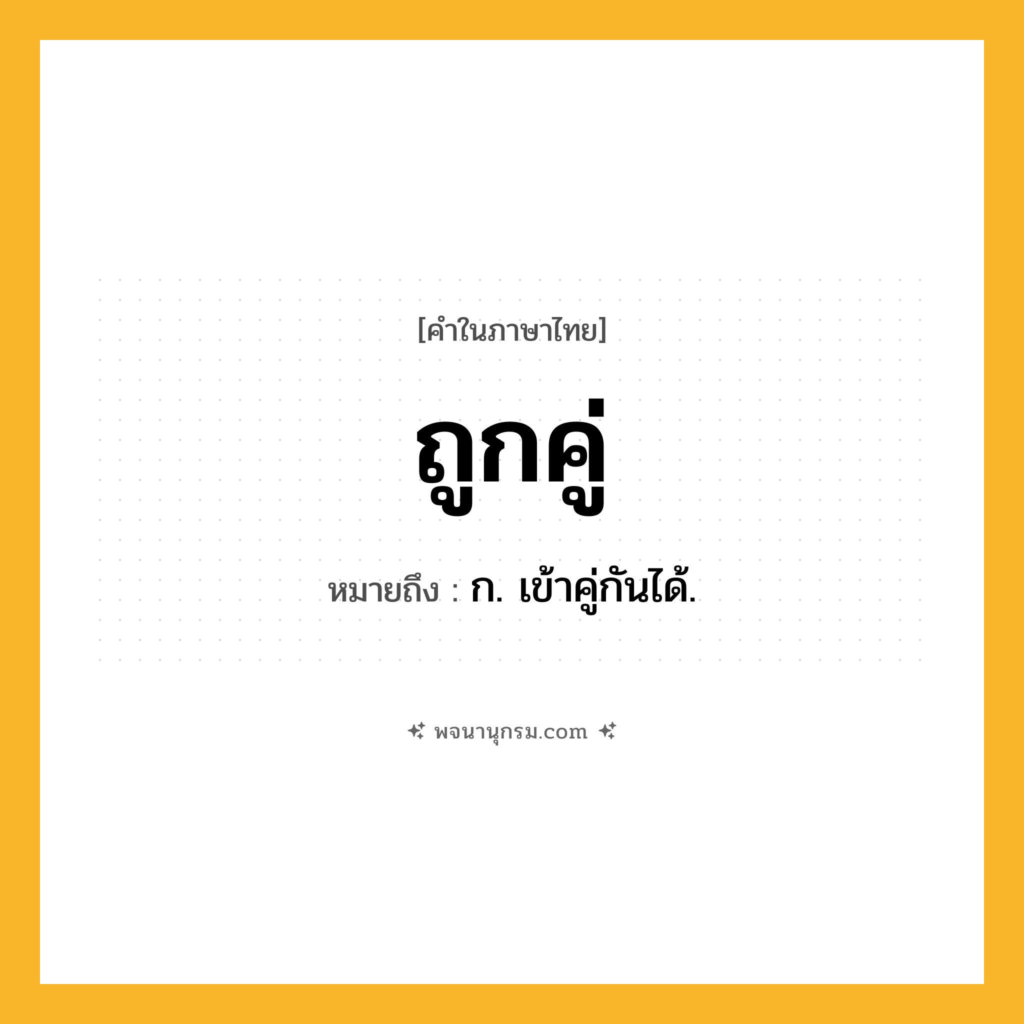 ถูกคู่ ความหมาย หมายถึงอะไร?, คำในภาษาไทย ถูกคู่ หมายถึง ก. เข้าคู่กันได้.