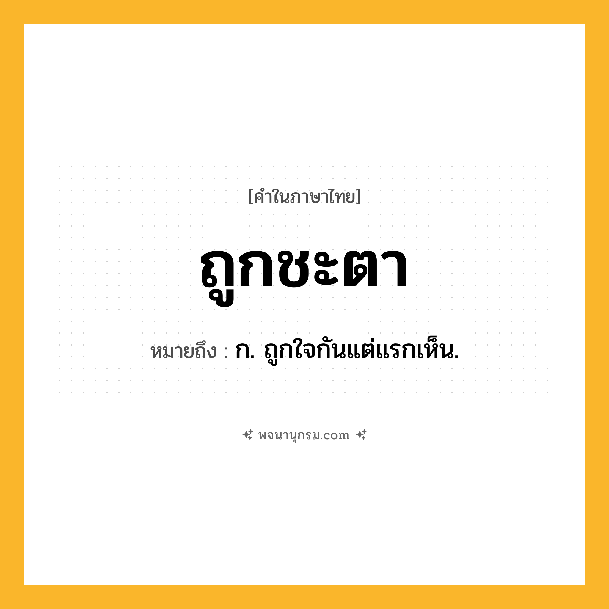 ถูกชะตา ความหมาย หมายถึงอะไร?, คำในภาษาไทย ถูกชะตา หมายถึง ก. ถูกใจกันแต่แรกเห็น.