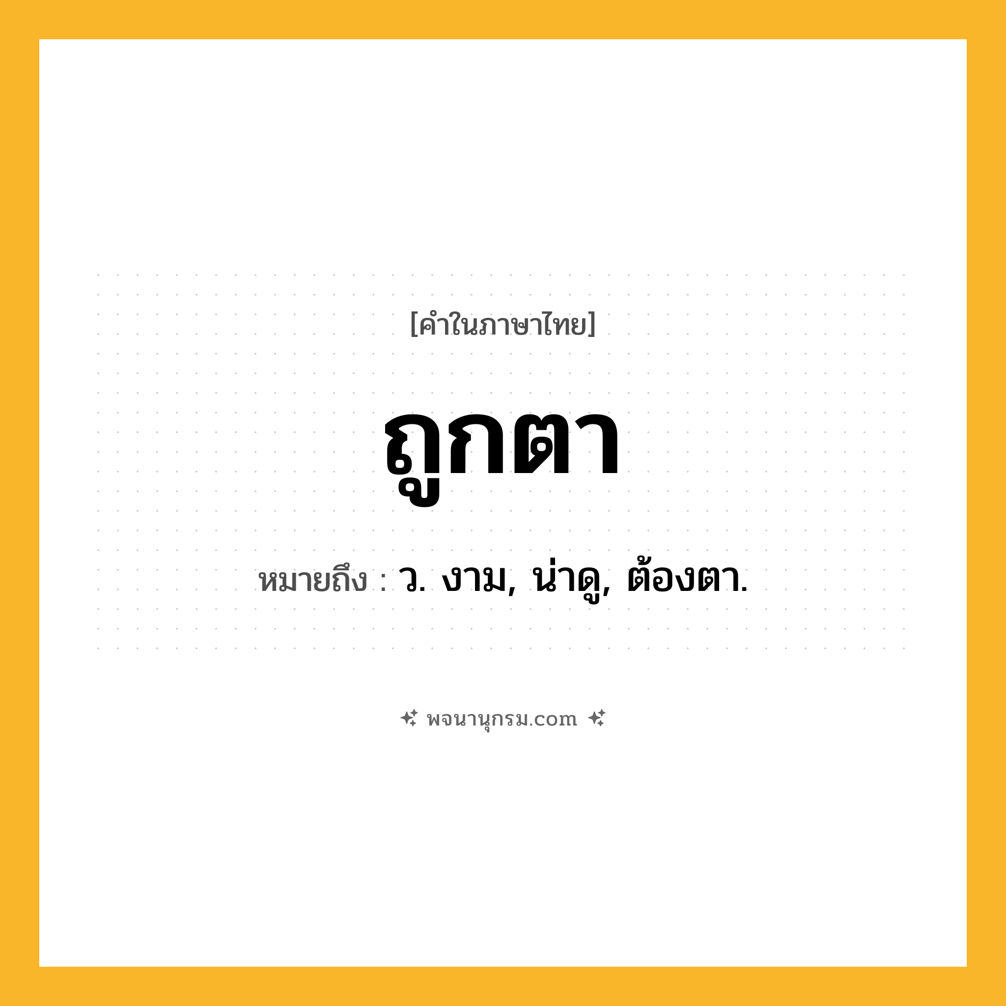 ถูกตา ความหมาย หมายถึงอะไร?, คำในภาษาไทย ถูกตา หมายถึง ว. งาม, น่าดู, ต้องตา.