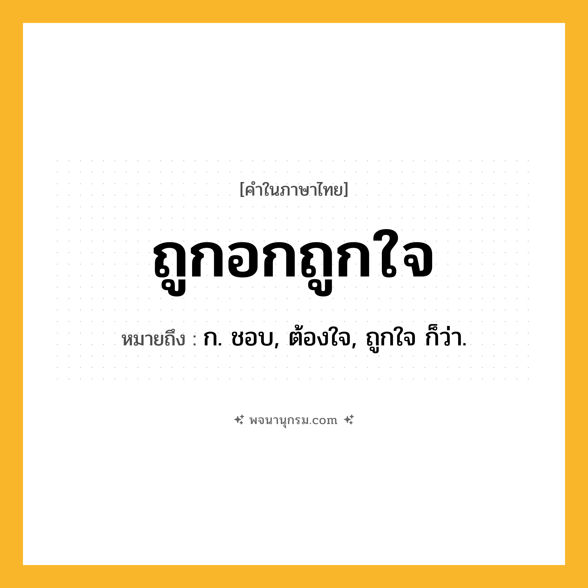 ถูกอกถูกใจ ความหมาย หมายถึงอะไร?, คำในภาษาไทย ถูกอกถูกใจ หมายถึง ก. ชอบ, ต้องใจ, ถูกใจ ก็ว่า.