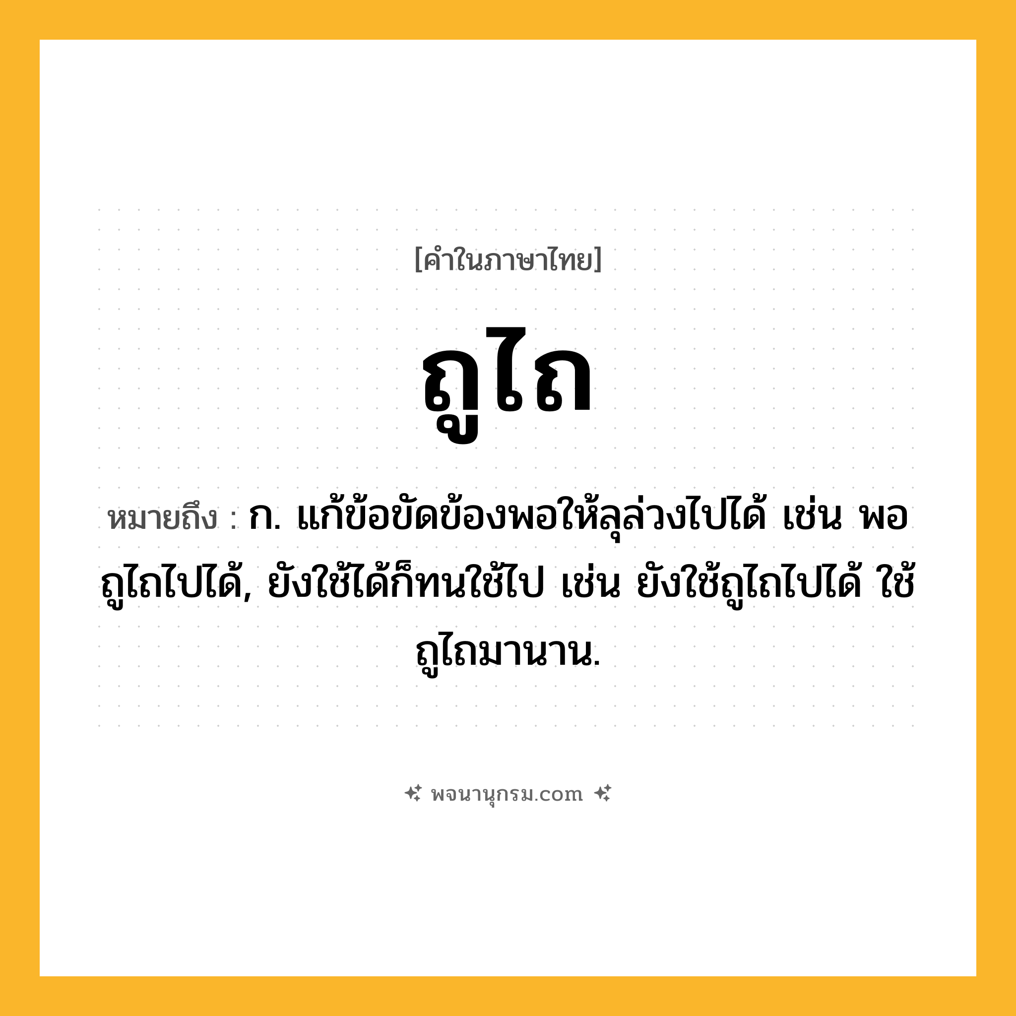 ถูไถ ความหมาย หมายถึงอะไร?, คำในภาษาไทย ถูไถ หมายถึง ก. แก้ข้อขัดข้องพอให้ลุล่วงไปได้ เช่น พอถูไถไปได้, ยังใช้ได้ก็ทนใช้ไป เช่น ยังใช้ถูไถไปได้ ใช้ถูไถมานาน.